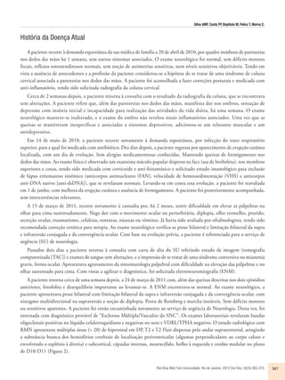 Silva AMF, Costa FP, Baptista M, Febra T, Morna C. 
Rev Bras Med Fam Comunidade. Rio de Janeiro, 2014 Out-Dec; 9(33):365-370. 367 
História da Doença Atual 
A paciente recorre à demanda espontânea da sua médica de família a 20 de abril de 2010, por quadro insidioso de parestesias 
nos dedos das mãos há 1 semana, sem outros sintomas associados. O exame neurológico foi normal, sem déficits motores 
focais, reflexos osteotendinosos normais, sem noção de assimetrias sensitivas, nem níveis sensitivos objetiváveis. Tendo em 
vista a ausência de antecedentes e a profissão da paciente considerou-se a hipótese de se tratar de uma síndrome de coluna 
cervical associada a parestesias nos dedos das mãos. A paciente foi aconselhada a fazer correções posturais e medicada com 
anti-inflamatório, tendo sido solicitada radiografia da coluna cervical. 
Cerca de 2 semanas depois, a paciente retorna à consulta com o resultado da radiografia da coluna, que se encontrava 
sem alterações. A paciente refere que, além das parestesias nos dedos das mãos, manifesta dor nos ombros, sensação de 
depressão com insônia inicial e incapacidade para realização das atividades da vida diária, há uma semana. O exame 
neurológico manteve-se inalterado, e o exame do ombro não revelou sinais inflamatórios associados. Uma vez que as 
queixas se mantiveram inespecíficas e associadas a sintomas depressivos, adicionou-se um relaxante muscular e um 
antidepressivo. 
Em 14 de maio de 2010, a paciente recorre novamente à demanda espontânea, por infecção do trato respiratório 
superior, para a qual foi medicada com antibiótico. Dez dias depois, a paciente regressa por aparecimento de erupção cutânea 
localizada, com um dia de evolução. Sem alergias medicamentosas conhecidas. Mantendo queixas de formigamento nos 
dedos das mãos. Ao exame físico é observado um exantema máculo-papular disperso na face (asa de borboleta), nos membros 
superiores e coxas, tendo sido medicada com corticoide e anti-histamínico e solicitado estudo imunológico para exclusão 
de lúpus eritematoso sistêmico (anticorpos antinucleares (FAN), velocidade de hemossedimentação (VHS) e anticorpos 
anti-DNA nativo [anti-dsDNA]), que se revelaram normais. Levando-se em conta essa evolução, a paciente foi reavaliada 
em 1 de junho, com melhora da erupção cutânea e ausência de formigamento. A paciente foi posteriormente acompanhada, 
sem intercorrências relevantes. 
A 15 de março de 2011, recorre novamente à consulta por, há 2 meses, sentir dificuldade em elevar as pálpebras ou 
olhar para cima sustentadamente. Nega dor com o movimento ocular ou periorbitária, diplopia, olho vermelho, prurido, 
secreção ocular, traumatismo, cefaleias, tonturas, náuseas ou vômitos. Já havia sido avaliada por oftalmologista, tendo sido 
recomendada correção ortótica para miopia. Ao exame neurológico verifica-se ptose bilateral e limitação bilateral da supra 
e infraversão conjugada e da convergência ocular. Com base na evolução prévia, a paciente é referenciada para o serviço de 
urgência (SU) de neurologia. 
Passados dois dias a paciente retorna à consulta com carta de alta do SU referindo estudo de imagem (tomografia 
computorizada [TAC]) e exames de sangue sem alterações, e a impressão de se tratar de uma síndrome conversiva ou miastenia 
gravis, forma ocular. Apresentava agravamento da sintomatologia palpebral com dificuldade na elevação das pálpebras e no 
olhar sustentado para cima. Com vistas a agilizar o diagnóstico, foi solicitada eletroneuromiografia (ENM). 
A paciente retorna cerca de uma semana depois, a 24 de março de 2011 com, além das queixas descritas nos dois episódios 
anteriores, fotofobia e desequilíbrio importante ao levantar-se. A ENM encontrava-se normal. Ao exame neurológico, a 
paciente apresentava ptose bilateral com limitação bilateral da supra e infraversão conjugada e da convergência ocular, com 
nistagmo multidirecional na supraversão e noção de diplopia. Prova de Romberg e marcha instáveis. Sem déficits motores 
ou sensitivos aparentes. A paciente foi então encaminhada novamente ao serviço de urgência de Neurologia. Desta vez, foi 
internada com diagnóstico provável de “Esclerose Múltipla/Vasculite do SNC”. Os exames laboratoriais revelaram bandas 
oligoclonais positivas no líquido cefalorraquidiano e negativas no soro e VDRL/TPHA negativo. O estudo radiológico com 
RMN apresentou múltiplas áreas (> 20) de hipersinal em DP, T2 e T2 Flair dispersas pelo andar supratentorial, atingindo 
a substância branca dos hemisférios cerebrais de localização periventricular (algumas perpendiculares ao corpo caloso e 
envolvendo o esplênio à direita) e subcortical, cápsulas internas, mesencéfalo, bolbo à esquerda e cordão medular no plano 
de D10-D11 (Figura 2). 
 