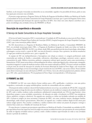 Castro RCL, Diercks MLMS, Corrêa FA, Gyrão NB, Pekelman R, Umpierre RN 
famílias), ou de situações vivenciadas nos domicílios ou na comunidade, seguidos e/ou precedidos de leitura, pode ser uma 
boa opção para estruturar essas atividades. 
O presente artigo apresenta o Programa Teórico de Núcleo do Programa de Residência Médica em Medicina de Família 
e Comunidade do Serviço de Saúde Comunitária do Grupo Hospitalar Conceição, que é a parte do Programa Teórico desta 
Residência responsável pela formação dos aspectos específicos da MFC. Este relato tem como objetivo contribuir com a 
práxis metodológica das atividades teóricas dos PRMMFC no Brasil. 
Descrição da experiência e discussão 
O Serviço de Saúde Comunitária do Grupo Hospitalar Conceição 
O Serviço de Saúde Comunitária (SSC) é constituído por 12 unidades de APS localizadas na zona norte de Porto Alegre. 
O SSC é vinculado ao Hospital Nossa Senhora da Conceição (HNSC), hospital integrante do Grupo Hospitalar Conceição 
(GHC), que é uma instituição pública federal. 
No SSC desenvolvem-se o Programa de Residência Médica em Medicina de Família e Comunidade (PRMMFC do 
SSC), em atividade ininterrupta desde 1980, e o Programa de Residência Integrada em Saúde com ênfase em Saúde da 
Família e Comunidade (PRIS/SFC do SSC), este último, desde 2004, para profissionais das áreas de psicologia, odontologia, 
enfermagem e serviço social e, a partir de 2007, nas áreas de farmácia e nutrição. Para o primeiro, são abertas anualmente 
22 vagas para residentes do primeiro ano e, para o segundo, 54. 
As equipes do SSC são multiprofissionais e heterogêneas com relação ao número e à categoria profissional, sendo 
constituídas por médicos de família e comunidade, enfermeiros, odontólogos, psicólogos, assistentes sociais e agentes 
comunitários de saúde. Médicos internistas, pediatras e psiquiatras realizam apoio matricial, assim como nutricionistas e 
farmacêuticas. O SSC possui acesso direto a eletrocardiograma de esforço, endoscopia digestiva alta, colonoscopia, tomografia, 
ressonância magnética e exames de medicina nuclear, sendo esses exames realizados no HNSC. O acesso à atenção secundária 
se dá por meio da central de marcação de consultas da Secretaria Municipal de Saúde de Porto Alegre, com exceção dos 
ambulatórios de patologia cervical, de mastologia e de pré-natal de alto risco do HNSC, cujo acesso é direto. Possui também 
acesso direto à internação em uma enfermaria no HNSC com 18 leitos. Acerca da cobertura populacional, podemos afirmar 
que o SSC cobre, aproximadamente, 9% da população de Porto Alegre (correspondendo a 120 mil pessoas). 
Rev Bras Med Fam Comunidade. Rio de Janeiro, 2014 Out-Dec; 9(33):375-383. 377 
O PRMMFC do SSC 
O PRMMFC do SSC tem como objetivo formar médicos para a APS, qualificados e resolutivos, com uma prática 
integradora e continuada, em equipe multidisciplinar, inserida nas comunidades sob seus cuidados.6 
A formação do médico residente é desenvolvida fundamentalmente em serviço, nas unidades de APS do SSC, integrando 
uma mesma equipe ao longo dos dois anos de residência. O primeiro ano da residência é composto de atividades nas unidades 
de APS, onde o médico residente realiza atendimento ambulatorial (compreendendo este 55% da carga horária), visitas 
domiciliares, grupos e outras atividades comunitárias e de educação em saúde, e de plantões no HNSC (nas emergências 
clínica, pediátrica, cirúrgica e obstétrica). No segundo ano, mantém-se a ênfase nas atividades realizadas nas unidades de 
APS e incluem-se estágios em áreas necessárias à formação do MFC, tais como: medicina interna, abordagem familiar, 
dermatologia, saúde mental e gerenciamento. Além disso, no segundo ano, o médico residente dispõe de dois meses para 
realizar estágio optativo. Para concluir a residência, o médico residente deve realizar um projeto de pesquisa e entregar o 
relatório final, sendo este o Trabalho de Conclusão do Curso.6 
O corpo docente é composto por preceptores especialistas em Medicina de Família e Comunidade nas unidades de APS, 
por especialistas focais das respectivas áreas de estágio em atenção secundária/terciária e por preceptores de outras profissões 
da saúde em algumas atividades teóricas e práticas, sendo o médico residente supervisionado em todas as suas atividades 
durante o período da residência. 
 