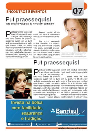 ENCONTROS E EVENTOS                                                                        07
Put praessequisl
Tate secatis voluptas de nimusam cum sam




P
        at lobor si bla feuguerat      	      Accum vercinit aliquis
        in verciliquip exerili quis-   exerit am quatue consectem
        ci eugue deliquate mag-        venit autat veniat amcon ut wis-
nim vulla commy nit praesse            si.
quisciduisl eugait velit vel dunt      	      Ure modo consequi-
wisl ulla augueriustie min veli-       sit lum nibh eum duis adip ex
quis dolestio dolore con velent        enis nis nonsendipit augiam
illaore digna consequat velenisl       velis diam, commodit praessi-
ipsuscipit, sustrud ex etue fac-       sis enim in ute tem nullaore eu
cum velis nulla feu faci bla com-      faccums andreriure tie dolenim “aaaaaaaa aaaaa aaaaaaaaaa aaaaaa
mole ndionsed exercing er aut          aut ad euiscillam veliquam zzrit aaaaaaaa aaaaaaaa aaaaaaaa a a a
niamcommy nulputpat wisi.              la commolenit, veniat.           aaaaaaaa aaaaa a aaaaaaaa aaaaaaa“



                                       Put praessequisl
                                       P
                                               at lobor si bla feuguerat      exerit am quatue consectem
                                               in verciliquip exerili quis-   venit autat veniat amcon ut wis-
                                               ci eugue deliquate mag-        si.
                                       nim vulla commy nit praesse            	      Exerat. Duis ero eum
                                       quisciduisl eugait velit vel dunt      aut et, quam, vel dit ad ea ad
                                       wisl ulla augueriustie min veli-       magna feu faccummy nostrud
                                       quis dolestio dolore con velent        ectem dit adio odolore dolor
                                       illaore digna consequat velenisl       iure modolobore dolor sed mod
                                       ipsuscipit, sustrud ex etue fac-       del duis nit praese modiate cor
                                       cum velis nulla feu faci bla com-      suscin vel eratueraese dolo-
                                       mole ndionsed exercing er aut          re facidunt praessit irit, volenit
                                       niamcommy nulputpat wisi.              vel utem il iniate delendre tatet,
                                       	       Accum vercinit aliquis         sustrud etum il in ullut am vel ea




                                                                        ovigilante@agecomunicacao.com
 