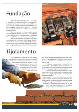 Ambiente de trabalho organizado, o lema agora
é “mãos a obra” e é nesse momento que iniciamos a construção das caixarias e as brocas (Buracos com diâmetros
que variam de 50 a 500 milímetros e profundidades que
variam de 1 a 10 ou mais metros – conforme a estrutura
que será erguida no local), para então fazer o alicerce do
empreendimento.
Este processo todo envolve a armação metálica
com vergalhões de diversas espessuras – tudo conforme
o planejamento que foi estabelecido para estrutura da
obra, que serão chamadas de colunas de sustentação.
Nos dias atuais existem outras técnicas de amarrações ao assentar os jolos ou blocos, que já subs tuíram as colunas, porém os empreendimentos RC, con nuam no formato clássico, oque já foi testado e comprovado
que é mais garan do para o resultado ﬁnal da construção.

Um nome que não foge muito da ação, porém é
de suma importância para o desenvolvimento da obra.
Neste plano, o jolamento pode ser feito com
jolo de barro ou blocos de cimento – o diferencial de ambos está no tamanho e na
economia de massa cimentada.
Porém é imprescindível que o
operário tenha visão de
linhas, esquadras,

retas, planos, nível, e conhecimento de causa, para que as
paredes sejam erguidas em sintonia ao alinhamento, e
neste caso recomenda-se o uso da ferramenta “plumo” a
todo instante.
Enﬁm, não tentando narrar o jolamento, mas
aconselhando a melhor forma, temos a certeza que as
paredes da construção serão bem alinhadas e claro, estarão dentro do que pede o projeto e implantação.
Fato importante no jolamento é a aplicação dos
conduítes e canos que levarão ﬁos de eletricidade, dados,
telefone, água, esgoto e gás por toda a construção, devidamente projetados.
Paredes erguidas, o momento é de fechamento das
vigas superiores, isto é uma espécie de amarração feita
por uma “sinta” de concreto por toda a extensão da obra,
o que difere em alguns casos é o fator piso secundário ou
superior, que requer a implantação de laje, ou seja,
neste caso, a amarração deve ser reforçada e
preparada para um segundo pavimento. >

 