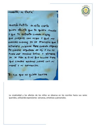 La creatividad y los afectos de los niños se observa en los escritos hacia sus seres
queridos, utilizando expresiones cercanas, emotivas y personales.
 