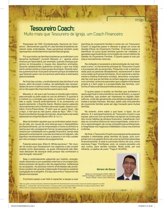 3 
Pesquisas da CNC (Confederação Nacional do Com-ercio) 
1, demonstram que 63,4% das famílias brasileiras de-claram 
estar endividadas. Esse percentual também pode 
representar o endividamento das famílias da Igreja. 
Por que motivo as famílias brasileiras se endividam com 
tamanha facilidade? Jurandir Macedo Jr.2, aponta vários 
motivos por faixa etária, por exemplo: quando crianças que-remos 
os brinquedos e roupas dos desenhos animados. 
Quando adolescentes queremos comprar o que nos farão 
sentir pertencentes a nosso grupo de amigos. Quando adul-tos 
queremos ficar ricos para consumir porque acreditamos 
que fazendo assim nos tornaremos admirados e estimados 
pela sociedade. 
No final das contas, o endividamento das famílias é uma 
busca, além de prazer e status, da satisfação das necessi-dades 
de amor e estima social, mesmo que aqueles objetos 
em si não sejam tão importantes assim para você. 
Macedo Jr. diz que o ser humano é movido pelo instinto, 
pela emoção ou pela razão no uso do dinheiro. E quando é 
o instinto ou a emoção que estão no controle financeiro, e 
não a razão, haverá endividamento. E eu acrescento um 
quarto elemento: o Espírito Santo. Muitos mesmo sabendo 
racionalmente como o dinheiro deve ser usado, fazem o con-trário. 
Como Paulo disse: “O bem que eu quero fazer, não 
o faço, o mal que eu não quero, esse eu faço.” (Rm. 7:15). 
E para nos libertar do julgo do impulso, da emoção e da razão 
adoecida há o Espírito Santo! (Rm. 8:1 a 11). 
Mas há também aqueles que se endividam pelos revez-es 
da vida, por causa de uma doença que o impossibilitou 
profissionalmente, por ter emprestado o nome ou dinheiro a 
outros que não conseguiram honrar os seus pagamentos, e 
mesmo por inabilidade com a gestão financeira, sendo esta 
pessoal ou empresarial, e se isso acontece com alguém, não 
significa necessariamente que a pessoa é um mau caráter 
por não conseguir realizar seus pagamentos. 
Falando sobre isso, Ellen G. White escreveu3: “No mun-do 
há muitos que fracassaram nos negócios e são consid-erados 
como desonestos, os quais intimamente são fiéis, 
mas deixaram de alcançar êxito porque não conheciam a 
escrituração mercantil.” 
Seja o endividamento adquirido por instinto, emoção, 
razão adoecida ou por questões externas e circunstanciais, 
todos precisam de ajuda e não de julgamentos, indiferença 
ou acusações. As pessoas mesmo endividadas são produ-tivas 
e podem dar grande colaboração financeira e acelerar 
a pregação do evangelho. E é aqui que entra o Tesoureiro de 
Igreja e sua equipe. 
O primeiro passo a ser feito é capacitar a equipe a usar 
Artigo 
planilhas de orçamento familiar e como ser um Tesoureiro 
Coach; O segundo passo é oferecer à igreja um curso de 
Gestão Eficaz do Orçamento Familiar. O terceiro passo é 
identificar no curso quais famílias querem ser visitadas, e 
apoiadas espiritualmente na formação de novos hábitos de 
Gestão do Orçamento Familiar. O quarto passo é orar por 
elas e mensalmente visita-las. 
Na visitação é necessário a demonstração de real inter-esse 
e amor, e a ferramenta principal do Tesoureiro Coach 
e sua equipe são as perguntas. Perguntar e dar a oportuni-dade 
para as pessoas desabafarem, esclarecerem e dizer 
como estão as finanças familiares. Ouvir paciente e atenta-mente 
a história financeira contada, demostrar compreen-são 
faz com que as famílias se sintam seguras e apoiadas, 
orar com elas, as levará a perceber que o objetivo final desse 
projeto é o bem estar e a prosperidade das famílias, con-forme 
a Palavra de Deus promete ao seu povo. 
O quarto passo é auxiliar as famílias que aceitarem o 
apoio espiritual e instrumental no uso do dinheiro, a usarem 
as planilhas, que podem ser impressas ou digitais (Apli-cativos), 
onde são geralmente uma simples projeção de en-tradas 
e saídas mensais. Até aqui, saber usar uma planilha 
de orçamento familiar pode ser algo tranquilo para muitas 
famílias. 
No entanto, entre saber o que fazer, e fazer, há um 
abismo. E o acompanhamento do Tesoureiro Coach e sua 
equipe, para orar com as famílias e as apoiar na construção 
dos novos hábitos de eficácia financeira, trabalhando com 
elas os conceitos bíblicos de real prosperidade, onde se in-clui 
a aprendizagem de novas competências profissionais, 
a integridade nos negócios e fidelidade a Deus nos dízimos 
e ofertas. 
No final, o Tesoureiro Coach e sua equipe serão pessoas 
amadas e admiradas pelas famílias da Igreja, pois cum-prirão 
com o propósito divino de curar as famílias adoecidas 
financeiramente. E esse é o princípio bíblico de cura, como 
escreveu Tiago: “Confessai, pois, os vossos pecados uns 
aos outros, para serdes curados. Muito pode, por sua 
eficácia, a súplica do justo.” Tiago 5:16 (ARA). 
Tesoureiro Coach: 
Muito mais que Tesoureiro de Igreja, um Coach Financeiro 
Gerson de Souza 
Mestre em Administração (UNISA); MBA em 
Gestão Estratégica (UNISA); Coach (Lambent do 
Brasil) e Master Trainer Coach (PBU/USA). 
1http://g1.globo.com/economia/seu-dinheiro/noticia/2014/01/endividamento-das-familias-cresce-em-janeiro-segundo-cnc.html. 
2Macedo Jr., Jurandir Sell. A árvore do dinheiro – Guia para cultivar a sua independência financeira. Campus. Rio de Janeiro. 2007. 
3White, Ellen G. Conselhos a Pais, Professores e Estudantes, p. 218. CPB. Tatuí. 1988. 
REVISTA PANORAMA 2014.indd 3 07/08/2014 07:32:08 
 