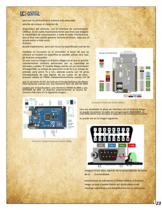 23
pero por lo contrario es la manera más adecuada
sencilla de enlazar el conector de
integran entre ellos, además de la comprobación de parte
de su funcionalidad.
Inicialmente se sobrepone el Shield CANbus al Arduino
mega, ya que si puede llamar así, dicha placa es de
montaje superficial y eso simplifica mucho su utilización.
 