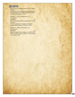 44
https://www.csv.go.cr/documents/10179/1164254/
Estadistic
as+muertos+en+sitio+provisionales+2016Abril+2
018.pdf/184a5fc7-ecf5-402d-a7c4-d6a3c9ce26f3
(Tomado el 20 de junio, 2018)
Sampieri, C. (1991). Metodología de la
investigación.
Disponible en:
https://metodologiasdelainvestigacion.files.wordpr
ess.com/2
017/01/metodologia-investigacion-hernandez-
sampieri.pdf (Tomado el 11 de julio, 2018)
Sampieri, C. (2006). Metodología de la
investigación.
Disponible en:
https://investigar1.files.wordpress.com/2010/05/10
33525612 mtis_sampieri_unidad_1-1.pdf (Tomado
el 11 de julio, 2018
 
