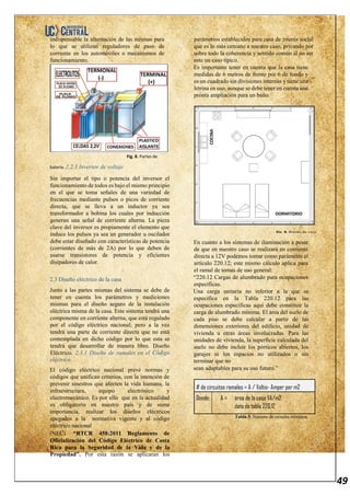 49
indispensable la alternación de las mismas para
lo que se utilizan reguladores de paso de
corriente en los automóviles o mecanismos de
funcionamiento.
Fig. 8. Partes de
batería. 2.2.3 Inversor de voltaje
Sin importar el tipo o potencia del inversor el
funcionamiento de todos es bajo el mismo principio
en el que se toma señales de una variedad de
frecuencias mediante pulsos o picos de corriente
directa, que se lleva a un inductor ya sea
transformador a bobina los cuales por inducción
generan una señal de corriente alterna. La pieza
clave del inversor es propiamente el elemento que
induce los pulsos ya sea un generador u oscilador
debe estar diseñado con características de potencia
(corrientes de más de 2A) por lo que deben de
usarse transistores de potencia y eficientes
disipadores de calor.
2.3 Diseño eléctrico de la casa
Junto a las partes mismas del sistema se debe de
tener en cuenta los parámetros y mediciones
mismas para el diseño seguro de la instalación
eléctrica misma de la casa. Este sistema tendrá una
componente en corriente alterna, que está regulado
por el código eléctrico nacional; pero a la vez
tendrá una parte de corriente directa que no está
contemplada en dicho código por lo que esta se
tendrá que desarrollar de manera libre. Diseño
Eléctrico. 2.3.1 Diseño de ramales en el Código
eléctrico.
El código eléctrico nacional prevé normas y
códigos que unifican criterios, con la intención de
prevenir sinestros que afecten la vida humana, la
infraestructura, equipo electrónico y
electromecánico. Es por ello que en la actualidad
es obligatorio en nuestro país y de suma
importancia, realizar los diseños eléctricos
apegados a la normativa vigente y al código
eléctrico nacional
(NEC). “RTCR 458:2011 Reglamento de
Oficialización del Código Eléctrico de Costa
Rica para la Seguridad de la Vida y de la
Propiedad”. Por esta razón se aplicaran los
parámetros establecidos para casa de interés social
que es lo más cercano a nuestro caso, privando por
sobre todo la coherencia y sentido común al no ser
este un caso típico.
Es importante tener en cuenta que la casa tiene
medidas de 6 metros de frente por 6 de fondo y
es un cuadrado sin divisiones internas y tiene una
letrina en uso, aunque se debe tener en cuenta una
pronta ampliación para un baño.
En cuanto a los sistemas de iluminación a pesar
de que en nuestro caso se realizará en corriente
directa a 12V podemos tomar como parámetro el
artículo 220.12; este mismo cálculo aplica para
el ramal de tomas de uso general:
“220.12 Cargas de alumbrado para ocupaciones
específicas.
Una carga unitaria no inferior a la que se
especifica en la Tabla 220.12 para las
ocupaciones específicas aquí debe constituir la
carga de alumbrado mínima. El área del suelo de
cada piso se debe calcular a partir de las
dimensiones exteriores del edificio, unidad de
vivienda u otras áreas involucradas. Para las
unidades de vivienda, la superficie calculada del
suelo no debe incluir los pórticos abiertos, los
garajes ni los espacios no utilizados o sin
terminar que no
sean adaptables para su uso futuro.”
# de circuitos ramales = A / Voltio- Amper por m2
Donde: A = área de la casa VA/m2
dato de tabla 220.12
Tabla 5. Número de ramales mínimos.
Fig. 9. Planta de casa.
 