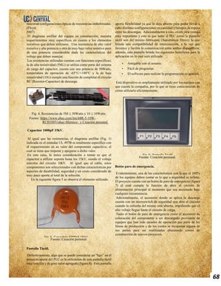 68
muestran configuraciones típicas de resistencias embobinadas.
(Floyd,
2007)
El diagrama unifilar del equipo en construcción, muestra
requerimientos muy específicos en cuanto a los elementos
resistivos que deben utilizarse. Una resistencia de alto valor
resistivo y alta potencia y otra de muy bajo valor resistivo pero
de una potencia considerable dada las características del
voltaje que deben manejar.
Las resistencias utilizadas cuentan con funciones específicas;
la de alta resistividad (5MΩ) se utiliza como parte del sistema
de carga del capacitor, cuenta con una potencia de 50Watts,
temperatura de operación de -65°C/+180°C y la de baja
resistividad (10Ω) cumple una función de completar el circuito
RC (Resistor-Capacitor) de descarga.
Fig. 4. Resistencias de 5M Ω 50Watts y 10 Ω 10Watts.
Fuente: https://www.ebay.com/itm/68R-5-10W-
RCH10SVishay-Sfernice- y Creación personal.
Capacitor 1000pF 15kV.
Al igual que las resistencias, el diagrama unifilar (Fig. 1)
indicada en el estándar UL 497B es totalmente específico con
el requerimiento en su valor del componente capacitivo, el
cual se tiene que respetar y apegarse a dicho valor.
En este caso, la única consideración a tomar es que el
capacitor a utilizar soporta hasta los 15kV, siendo el voltaje
máximo del circuito 10kV. Al igual que el cable, estos
componentes son seleccionados con dichas características por
aspectos de durabilidad, seguridad y un costo considerado de
muy poco aporte al total de la solución.
En la siguiente figura 5 se observa el elemento utilizado.
Fuente: Creación personal.
Pantalla Táctil.
Definitivamente, algo que se puede considerar un “lujo” en el
proyecto aparte del PLC es la utilización de esta pantalla táctil
muy sencilla y de gran valor agregado (figura 6). Esta pantalla
aporta flexibilidad ya que lo deja abierto para poder llevar a
cabo distintas configuraciones en cantidad y tiempos de espera
entre las descargas. Adicionalmente a esto, existe otra ventaja
muy importante y esta es que tanto el PLC como la pantalla
táctil son del mismo fabricante (Automation Direct) lo que
brinda una compatibilidad de interconexión, a la vez que
favorece y facilita la comunicación entre ambos dispositivos;
además, esta pantalla brinda los siguientes beneficios para la
aplicación en la cual será utilizada:
• Amigable con el usuario.
• Fácil de programar.
• El software para realizar la programación es gratuito.
Este dispositivo es ampliamente utilizado por los equipos con
que cuenta la compañía, por lo que se tiene conocimiento de
cómo utilizarlo eficientemente.
Fuente: Creación personal.
Botón paro de emergencia.
Evidentemente, una de las características con la que el 100%
de los equipos deben contar es lo que a seguridad se refiere.
El proyecto cuenta con un botón de paro de emergencia (figura
7) el cual cumple la función de abrir el circuito de
alimentación principal al momento que sea accionado bajo
cualquier circunstancia.
Adicionalmente, el accesorio donde se aplica la descarga
cuenta con un microswitch de seguridad que abre el circuito
cuando la cubierta del mismo está abierta, impidiendo que el
alto voltaje llegue hasta el circuito de carga.
Tanto el botón de paro de emergencia como el accesorio de
colocación del componente a ser descargado provienen de
equipos que han sido sacados de operación por parte de las
líneas de producción y de los cuales se recuperan alguna de
sus partes para ser reutilizadas abaratando costos de
construcción de nuevos proyectos.
Fig. 5. Capacitor 1000pF 15kV
Fig. 6: Pantalla Táctil.
 