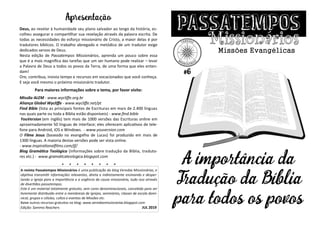 Missões Evangélicas
passatemposApresentação
Deus, ao revelar à humanidade seu plano salvador ao longo da história, es-
colheu assegurar e compartilhar sua revelação através da palavra escrita. De
todas as necessidades do esforço missionário de Cristo, a maior delas é por
tradutores bíblicos. O trabalho abnegado e metódico de um tradutor exige
dedicados servos de Deus.
Nesta edição de Passatempos Missionários, aprenda um pouco sobre essa
que é a mais magnífica das tarefas que um ser humano pode realizar – levar
a Palavra de Deus a todos os povos da Terra, de uma forma que eles enten-
dam!
Ore, contribua, invista tempo e recursos em vocacionados que você conheça.
E seja você mesmo o próximo missionário tradutor.
Para maiores informações sobre o tema, por favor visite:
Missão ALEM - www.wycliffe.org.br
Aliança Global Wycliffe - www.wycliffe.net/pt
Find Bible (lista as principais fontes de Escrituras em mais de 2.400 línguas
nas quais parte ou toda a Bíblia estão disponíveis) - www.find.bible
YouVersion (em inglês) tem mais de 1000 versões das Escrituras online em
aproximadamente 50 línguas de interface; eles oferecem aplicativos de tele-
fone para Android, iOS e Windows. - www.youversion.com
O Filme Jesus (baseado no evangelho de Lucas) foi produzido em mais de
1300 línguas. A maioria destas versões pode ser vista online.
- www.inspirationalfilms.com/jf/
Blog Gramática Teológica (Informações sobre tradução da Bíblia, traduto-
res etc.) - www.gramaticateologica.blogspot.com
* * * * * * * *
A revista Passatempos Missionários é uma publicação do blog Veredas Missionárias, e
objetiva transmitir informações relevantes, direta e indiretamente ensinando e desper-
tando a Igreja para a importância e a urgência da causa missionária, tudo isso através
de divertidos passatempos.
Este é um material totalmente gratuito, sem cores denominacionais, concebido para ser
livremente distribuído entre a membresia de igrejas, seminários, classes de escola domi-
nical, grupos e células, cultos e eventos de Missões etc.
Baixe outros recursos gratuitos no blog: www.veredasmissionarias.blogspot.com
Edição: Sammis Reachers JUL 2019
A importância da
Tradução da Bíblia
para todos os povos
#6
 