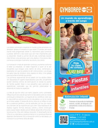 Los bebés comienzan a explorar el mundo y a las personas a su
alrededor desde el momento en que nacen. El cerebro del recién
nacido está programado desde su nacimiento para comenzar
a prestar atención a las cosas que son más importantes para
su desarrollo. Desde su primer día de vida, contempla durante
más tiempo a las personas que a los objetos. A los pocos días,
comienza a anticipar el alimento, las voces y los olores.
La motivación innata de aprender continúa y aumenta conforme
el bebé va creciendo. Un bebé mayorcito a quien se le dan
recipientes que encajan unos dentro de otros, comenzará a
explorarlos sin que los adultos le den instrucciones. Los encaja,
los apila, trata de introducir otros objetos en ellos, o los golpea
para escuchar el sonido que emiten.
Las primeras experiencias de los bebés con los adultos deben
ser dispuestas en lugares especializados para ello, actualmente
existen distintos centros de estimulación en donde los padres
de familia pueden llevar a sus pequeños para participar de
experiencias vivenciales que les permita potencializar su
desarrollo en todos los aspectos.
La idea de que los niños son tanto capaces como vulnerables
refleja el punto de vista de que tanto la naturaleza como la crianza
contribuyen al desarrollo. La mayoría de los científicos creen que
la vieja polémica acerca de si es la naturaleza o si es la crianza
ya no tiene validez. El desarrollo de los niños es un reflejo no solo
de su potencial genético y de las aptitudes con las que nacen,
sino también de las experiencias que viven. Esta exploración de
objetos, lugares, formas, texturas, colores y olores construyen
paso a paso bases ideales para el debido desarrollo emocional y
social que los niños del mañana necesitan. El desempeño de los
niños en su vida diaria y posteriormente en su carrera profesional
depende directamente de la interacción entre la naturaleza y la
crianza en sus primeros años de edad.
 