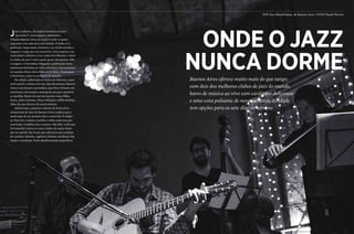24 25
Buenos Aires oferece muito mais do que tango:
com dois dos melhores clubes de jazz do mundo,
bares de música ao vivo com cardápios deliciosos
e uma cena pulsante de novos artistas, a cidade
tem opções para os sete dias da semana
Por Ana Manfrinatto, de Buenos Aires fotos Paula Perrier
25
Jazzy [adjetivo, do inglês]: pertence ao jazz,
“jazzístico”, extravagante, chamativo.
Chamar Buenos Aires de jazzy é vestir a capital
argentina com uma luva sob medida. É defini-la à
perfeição. Importante, histórico, um clichê turístico:
esqueça o tango por um momento. Para respirar a au-
tenticidade cultural e viver noites fervilhantes, visitar
os clubes de jazz é uma opção quase obrigatória. Não
é exagero. A DownBeat Magazine, publicação norte-
americana fundada em 1934, referência internacional
no assunto, listou dois clubes portenhos, Thelonious
e Notorious, entre os melhores do mundo.
Na cidade, sobretudo no bairro de Palermo, é pos-
sível assistir a shows nos sete dias da semana. Buenos
Aires é um tesouro escondido, uma Nova Orleans sul-
americana, um templo, uma igreja em que é possível
se ajoelhar diante do som de mestres como Miles
Davis, John Coltrane, Dizzy Gillespie e Billie Holiday.
Além de uma fartura de novos artistas.
Adrián Iaies, pianista e diretor do Festival In-
ternacional de Jazz de Buenos Aires, explica que a
motivação de um jazzista não é comercial. É religio-
sa. Para ele, o músico escolhe o clube onde toca por
convicção. O público faz o mesmo. São fiéis. A Revista
Personnalité visitou os cinco clubes de maior desta-
que na capital. São locais que oferecem um cardápio
de comidas, bebidas, ragtimes, bebops, hardbops, big
bands e standards. Tudo absolutamente imperdível.
Onde o jazz
nunca dorme
 
