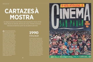 Personnalité
52
Por Ricardo Calil
Às vésperas do início da 36a
Mostra Internacional de Cinema de São
Paulo, Renata de Almeida, diretora do evento, relembra momentos
marcantes do festival a partir de oito pôsteres favoritos
Os cartazes da Mostra sempre foram
uma atração à parte dentro do maior
evento cinematográfico de São Paulo.
Sobrenomes como Tarantino, Angeli,
Antonioni, Fellini e Babenco já assinaram
a concepção dos pôsteres. Organizadora
da festa há 24 anos, Renata de Almeida
escolheu para a Revista Personnalité seus
oito cartazes favoritos. Ao revirar esse
arquivo, relembrou as histórias que leva-
ram o evento modesto – criado há 36 anos
pelo seu ex-companheiro, o crítico Leon
Cakoff, morto no ano passado – à consa-
gração como uma das mais importantes
datas do calendário cinematográfico mun-
dial. Amos Gitai, Wim Wenders, Pedro
Almodóvar, Manoel de Oliveira, Quentin
Tarantino e Abbas Kiarostami são alguns
dos diretores que vieram lançar filmes
durante as duas semanas anuais de even-
to. A nova edição – a primeira depois da
morte de Cakoff – acontecerá entre 19 de
outubro e 1o
de novembro e trará mais de
200 filmes inéditos no Brasil.
Cartazesà
mostra
O Irã no Brasil
A 14a
edição da Mostra foi marcada pelo Plano
Collor – ou “golpe Collor”, como preferia Leon
Cakoff. Com menos recursos, o evento foi feito
no sufoco. “Não tem jeito. O patrocínio ou a falta
dele sempre se reflete na programação”, afirma
Renata de Almeida, que começou a trabalhar no
festival um ano antes. “O cartaz do Angeli é um
clássico, uma linda homenagem ao público da
Mostra. Mas o catálogo desmanchava na mão, o
papel era ruim. Faltou até o dinheiro que a gente
achava que tinha”, conta. “Essa edição também
ficou na história pelas primeiras sessões de filmes
iranianos no Brasil”, afirma Renata, referindo-se
a Close up, de Abbas Kiarostami, e O ciclista, de
Mohsen Makhmalbaf, dois cineastas que passa-
riam a ser cultuados por aqui. “A gente descobriu
os iranianos antes do Festival de Cannes.”
1990
divulgação
 