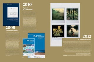 O ano de Tarkovski
Neste ano, o grande homenageado da Mostra será o cineasta russo Andrei Tarkovski, de Solaris
(1972) e O sacrifício (1986), que completaria 80 anos em 2012. Além de uma retrospectiva com
dez filmes de ou sobre Tarkovski, haverá uma exposição no Masp com polaroids tiradas pelo
artista em seu país natal e em seu exílio na Itália – três delas foram selecionadas para o cartaz
da edição. “É uma ocasião muito especial, porque talvez essas fotos não sejam mais expostas,
segundo o filho do Tarkovski. Polaroids são muito frágeis.” Renata também adianta que um
dos pontos altos do ano deverá ser a exibição do filme mudo Nosferatu (1922) ao ar livre, no
parque do Ibirapuera, com acompanhamento de orquestra. A produtora conta que manteve
a decisão tomada no ano passado de só exibir filmes inéditos no Brasil. “Foi uma decisão do
Cakoff, uma das últimas vontades dele para a Mostra. É uma herança que vamos honrar.”
56
2012
A paixão
de Leon Cakoff
Foi a primeira vez que a Mostra teve dois carta-
zes. Um deles era uma foto de um drive-in feita
por Wim Wenders. Na assinatura, o cineasta
alemão desenhou uma asa de anjo, referên-
cia a Asas do desejo, seu grande sucesso. Por
conta desse detalhe, a Mostra escolheu como
segundo pôster um desenho do japonês Akira
Kurosawa que mostrava um homem carregado
por um anjo. “Foi uma coincidência trágica”, diz
Renata, emocionada. No final daquele ano, Leon
Cakoff recebeu a notícia de que a metástase de
um antigo câncer de pele havia chegado a seu
cérebro. Ele morreria menos de um ano depois,
deixando Renata, quatro filhos e várias gerações
de espectadores paulistanos. Mas o sucesso dos
monumentais Mistérios de Lisboa, do chileno
Raúl Ruiz, e Carlos, do francês Olivier Assayas,
mostrou que a cinefilia alimentada por Cakoff
continuava vivíssima.
2010
A invasão brasileira
Por quase 30 anos, a Mostra foi vista como um
evento de cinema estrangeiro. A presença brasi-
leira sempre foi mais relevante pela qualidade do
que pela quantidade de filmes selecionados. “Os
diretores brasileiros não gostavam muito de com-
petir com os estrangeiros”, afirma Renata. Mas na
29a
edição ficou evidente que as coisas haviam
mudado. Mais de 70 filmes brasileiros foram exibi-
dos. “O cinema nacional ficou mais seguro depois
de anos de retomada da produção. Está certo
mesmo: quem está na chuva é pra se molhar.” O
resultado veio na premiação: Cinema, Aspirinas
e urubus, de Marcelo Gomes, ganhou o prêmio
de melhor ficção do júri, e Pro dia nascer feliz, de
João Jardim, o de melhor documentário. Outro
destaque da edição foi a homenagem ao cineasta
italiano Roberto Rossellini, com a exibição do
curta Meu pai tem 100 anos, escrito e interpretado
por sua filha Isabella Rossellini. A atriz também
fez o desenho que ilustrou o pôster daquela edi-
ção – “um dos mais simples, mas nem por isso
menos especial”, diz.
2005
36a
Mostra Internacional de Cinema em São Paulo
De 19/10 a 2/11 (ingressos à venda a partir de 13/10)
Informações: www.mostra.org | info@mostra.org |Central da Mostra (Cj. Nacional, das 12h às 18h)
divulgação
 