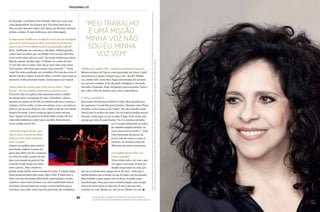 82
Personnalité
82
“Minha voz, minha vida” contém uma história especial...
Morava na Barra da Tijuca e estava gravando um disco. E pedi
uma música a Caetano. Sempre peço a ele... Recebi “Minha
voz, minha vida” numa fita e fiquei emocionada. Fui ouvindo
no carro até o estúdio. E fui chorando. Dirigindo e chorando.
Ouvindo e chorando. Hoje, ela ganhou outros sentidos. Tudo o
que é dito, é dito de maneira nova. Isso é maravilhoso.
E “Força estranha”?
Essa música foi feita para Roberto Carlos. Mas, quando ouvi,
me apaixonei. Um dia falei para Caetano: “Quando canto ‘Força
estranha’ eu fico tonta, eu fico tonta”. Ele não entendeu nada.
Parecia que ia receber um santo. No Gal tropical minhas pernas
tremiam. Achava que ia cair no chão. É fogo. Você recebe uma
energia que vem. É muito bonito: “Eu vi o menino correndo/
eu vi o tempo, brincando ao redor/
do caminho daquele menino/ eu
pus os meus pés no riacho...”. Uma
coisa iluminada, de pureza, de
leveza. Fala de como as coisas se
renovam. As mesmas coisas são
diferentes em outros momentos.
Isso explica quase tudo: voz,
canto, vontade?
Talvez tenha tudo a ver com o que
vivo agora: renovação. Existe um
detalhe importante em mim, que
não sei se Caetano tem, porque ele se diz ateu... Sinto que a
minha missão é que a minha voz me foi dada e me foi passada.
Meu trabalho é uma missão, vem de Deus. Acredito nessa
transformação. Deus para mim é transformação, uma energia
universal. Nesse show eu faço isso. É uma coisa que vem.
A minha voz vem. Minha voz não sou eu. Minha voz vem.
de domingo” e gravamos. Fui criticada, meteram o pau, uma
coisa desagradável. Eu só gravei por Tim Maia! Sem ele na
faixa eu nem deixaria o disco sair! Agora, em Recanto, Caetano
incluiu a música. É uma lembrança, uma homenagem.
O empresário Guilherme Araújo fez você sair da era hippie
para virar cantora pop no show Gal tropical, um imenso
sucesso de 1979. Foi difícil aceitar essa guinada radical?
Bom... Guilherme me convenceu. Ele falou: “Minha querida,
vamos fazer um show que vou dirigir, você vai usar salto alto,
vai se vestir assim, não sei o quê”. Eu resisti, lembro que resisti.
Mas de repente ele disse algo: “O diretor vê o outro de fora.
E você não está se vendo. Você não se veste mais como antes.
Você mudou, olha estas suas roupas, veja como são...”. Tinha
razão! Eu estava mudando, era verdadeiro. Por isso deu certo. O
diretor não deve impor. É preciso olhar e extrair o que existe no
momento. Todos precisam mudar. Assim nasceu Gal tropical.
Vamos falar de canções que estão em seu show. “Vapor
barato”, 40 anos depois, ainda deixa a plateia acesa...
É incrível. Não sei explicar. Ela representa tanto: a solidão
de uma geração, os impasses da vida, o abandono, a busca...
Quando eu cantava no Fa-Tal, já continha tudo isso e remetia a
Caetano e Gil no exílio... Canto essa música, cara, e em todos os
shows é um sucesso! Pode ser voz e violão, pode ser com banda.
Sempre foi assim. A nova versão de agora é muito intensa,
forte. Aquele solo de guitarra de Pedro Baby é lindo. Ele fica
comovido também por saber que o pai dele, Pepeu Gomes,
tocou comigo em Fa-Tal...
“Da maior importância”, que
abre o show, vem do seu disco
Índia, de 1973. Qual a história
dessa canção?
Sempre me pediam para cantá-la
novamente, embora Caetano foi
quem quis abrir com ela, composta
ao voltar do exílio. Lembro de nós
dois conversando na praia de São
Conrado. Então surgiu um clima
entre a gente... Mas a Dedé era
grande amiga minha, nunca aconteceria nada. A canção surgiu
desse momento particular, nosso. Meu e dele. É lindo abrir o
show com ela: demonstra afetividade, amorosidade, carinho,
respeito e amor entre Caetano e eu, tudo manifestado através
da música. Emocionante por contar a minha história que se
entrelaça com a dele. Uma coisa tão particular, tão verdadeira...
acima, no palco durante o show de seu mais recente disco,
recanto, a elogiada retomada da parceria com caetano veloso
“meu trabalho
é uma missão.
minha voz não
sou eu. minha
voz vem”
GeraldoBubniak/Fotoarena/Assistentedeprodução:JulianaCarletti/assistentesdefotografia:LeoFigueiredoeAndersonFogo/Beleza:CarlosCarrasco/BLZ/Estilo:DricaCruz/abamgt/Produçãodemoda:SatomiMaedaeBarbaraAchoua
SERVIÇO:AdolfoDominguez(11)38233710/Alcaçuz(11)38942522/Arezzo(11)30814929/Daslu(11)35523033/H.Stern08000227442/LeLisBlanc(11)38098950/PatriciaCenturion(11)30611548
 