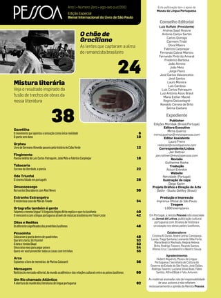 Ano 1 • Número Zero • ago-set-out/2010                      Esta publicação tem o apoio do
                                                                                                                  Museu da Língua Portuguesa.
                                                      Edição Especial
                                                      Bienal Internacional do Livro de São Paulo
                                                                                                                     Conselho Editorial
                                                                                                                    Luiz Ruffato (Presidente)
                                                                                                                       Andrea Saad Hossne
                                                             O chão de                                                Antonio Carlos Sartini

                                                             Graciliano                                                   Carlos Quiroga
                                                                                                                          Carmem Tindó
                                                             As lentes que captaram a alma                                 Dora Ribeiro
                                                                                                                        Fabrício Carpinejar
                                                             do romancista brasileiro                                Fernando Cabral Martins




                                                                                              24
                                                                                                                    Fernando Pinto do Amaral
                                                                                                                        Frederico Barbosa
                                                                                                                           João Almino
                                                                                                                            João Melo
                                                                                                                           Jorge Pieiro
                                                                                                                    José Carlos Vasconcelos
                                                                                                                           José Santos
Mistura literária                                                                                                         Lauro Moreira
                                                                                                                           Luis Cardoso
Veja o resultado inspirado da                                                                                         Luís Carlos Patraquim
                                                                                                                     Luiz Antonio Assis Brasil
fusão de trechos de obras da                                                                                           Maria Esther Maciel
nossa literatura                                                                                                       Regina Dalcastagnè




                                   38
                                                                                                                     Ronaldo Correia de Brito
                                                                                                                          Selma Caetano

                                                                                                                          Expediente
                                                                                                                             Publisher
                                                                                                                Edições Mombak (Brasil/Portugal)
                                                                                                                         Editora Executiva
Gazetilha                                                                                                                  Mirna Queiroz
O movimento que apontou a sensação como única realidade                                                 6       mirna.queiroz@revistapessoa.com
O poeta sem dono                                                                                       10                Editor Assistente
                                                                                                                            Lauro Freire
Orpheu                                                                                                             redacao@revistapessoa.com
Livro de Germano Almeida passeia pela história de Cabo Verde                                           12           Correspondente/Lisboa
                                                                                                                            Jair Rattner
Fingimento                                                                                                       jair.rattner@revistapessoa.com
Poesia inédita de Luís Carlos Patraquim, João Melo e Fabrício Carpinejar                               16                      Revisão
                                                                                                                          Guilherme Rocha
Tabacaria                                                                                                                    Tradução
Escrava da liberdade, a poesia                                                                         22                  Alison Entrekin
                                                                                                                              Website
Ode Triunfal                                                                                                            Netvidade (Portugal)
O cinema falado em português                                                                           28               Ilustração de capa
                                                                                                                            Diego Xavier
Desassossego                                                                                                   Projeto Gráfico e Direção de Arte
Na rua dos Douradores com Abel Neves                                                                   30         Delfin › Studio DelRey (Brasil)

Estranho Estrangeiro                                                                                                Produção e Impressão
O misterioso caso da Mão do Finado                                                                     34         Imprensa Oficial de São Paulo
                                                                                                                           Tiragem
Ortografia também é gente                                                                                              1.000 exemplares
Falamos a mesma língua? A linguista Regina Brito explica o que é a lusofonia                           40
O reencontro com a língua portuguesa através de músicas brasileiras em Timor-Leste                     42   Em Portugal, a revista Pessoa está associada
                                                                                                             ao Jornal de Letras, publicação cultural
Ditos e Reditos                                                                                                portuguesa com 30 anos de história e
Os diferentes significados dos provérbios lusófonos                                                    46     circulação nos vários países lusófonos.

Pessoinha                                                                                                                    Colaboradores
Colocaram o poeta dentro de quadrinhos                                                                 48      Cristina R. Durán, André Letria, Constança
Que letra torta, Gil Vicente!                                                                          52     Lucas, Tiago Santana, Leonardo Villa‑Forte,
                                                                                                                Maria Beatriz Machado, Regina Helena
O belo e tímido Okapi                                                                                  53       Brito, Rodrigo Tavares, Ricardo Santos,
Uma coisa nova para pegar peixes                                                                       54      Afonso Cruz, Laurabeatriz e Beatriz Souza
Quero ver você preencher todas as casas com letrinhas                                                  55
                                                                                                                         Agradecimentos
Arca                                                                                                             Hubert Alquéres, Museu da Língua
Espiamos o livro de memórias de Marina Colasanti                                                       56       Portuguesa / Secretaria de Cultura do
                                                                                                             Governo do Estado de São Paulo, José Salles,
Mensagem                                                                                                      Rodrigo Tavares, Luciana Villas Boas, Fábio
Notícias do mercado editorial, do mundo acadêmico e das relações culturais entre os países lusófonos   60        Santos, Alfred Bilyk e Fatu Antunes

Um Rio chamado Atlântico                                                                                    As matérias assinadas são de responsabilidade
A abertura do mundo das literaturas de língua portuguesa                                               62          de seus autores e não refletem
                                                                                                            necessariamente a opinião da Revista Pessoa.
 