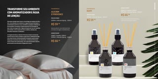 4 5
2
3
R$66,90
Notas refrescantes de Limão Siciliano
com notas de Bamboo Asiático.
AROMATIZADOR
201947 | Vareta. 240ml
201948 | Válvula Spray . 240ml
RAMY
R$59,90
ÁGUA DE LENÇOL
201913 | Válvula Spray . 240ml
FRAGRÂNCIA
ALECRIM
D’PROVENCE
R$59,90
R$66,90
Notas de Alecrim, erva deliciosamente
aromática da região do Mediterrâneo.
AROMATIZADOR
201911 | Vareta. 240ml
201912 | Válvula Spray . 240ml
FRAGRÂNCIA
ÁGUA DE LENÇOL
201914 | Válvula Spray . 240ml
LINHA
MAISON
TRANSFORMESEUAMBIENTE
COMAROMATIZADOREÁGUA
DELENÇOL!
Para quem deseja trazer frescor e aconchego aos espaços do dia a
dia, o aromatizador de ambientes e a água de lençol são ideais. O
aromatizador perfuma a casa, escritório ou qualquer ambiente de
forma prática e duradoura, proporcionando uma sensação de
bem-estar ao longo do dia. A água de lençol, por sua vez, é perfeita
para tecidos, como roupas de cama e toalhas, criando uma
atmosfera relaxante e acolhedora.
As fragrâncias Ramy e Alecrim D’Provence trazem a leveza dos
aromas frescos. Ramy combina o toque doce e sofisticado do figo
com notas frescas, lembrando jardins tranquilos e perfumados,
ideais para momentos de relaxamento. Já Alecrim D’Provence
evoca o frescor do sul da França, com notas de lavanda e alecrim,
promovendo uma atmosfera revigorante e suave.
 