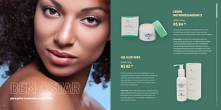 8 9
O Creme Nutri proporciona hidratação 24h, firmeza
e revitalização, tornando a pele macia e sensível.
Feito para todos os tipos de pele e para todas as idades.
Contém extrato de aloe vera, ingrediente rico em
compostos bioativos que possuem ações hidratantes,
nutritivas, anti-inflamatórias e regeneradoras da
pele. Além disso, o Gel Aloe Vera também contém
d-pantenol, pró-vitamina B5 com excelente ação
hidratante e cicatrizante.
Como usar: No rosto, dia e noite. Mãos e pescoço
todos os dias para prevenir o envelhecimento da pele.
Áreas ressecadas, sempre que sentir necessidade.
Rico em ginkgo biloba, babosa e glicerina, o creme
nutrirregenerante proporciona sedosidade para áreas
ressecadas, promove regeneração celular, estimulação
e circulação. Tem efeito antioxidante e calmante.
Como usar: Com a pele limpa e seca, aplique o gel na
região desejada (rosto, pescoço e colo), massageando
lentamente com movimentos circulares até a sua
completa absorção. O uso é diário e indicado para
todos os tipos de pele.
CREME
NUTRIRREGENERANTE
GELALOEVERA
43402 | 50g
43001 | 110g
R$84,04
R$82,57
parapelesressecadasedelicadas
6 7
CUIDADOS
ESPECIAIS
BEM-ESTAR
 