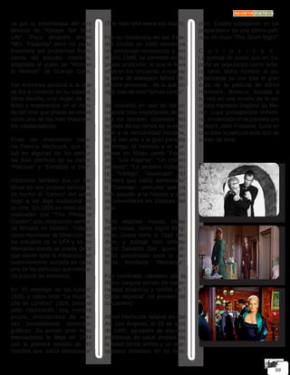 sa por la enfermedad del otro
director de “Always Tell Your
Life”. Poco después dirigió
“Mrs. Peabody” pero no pudo
finalizarla por problemas finan-
cieros del estudio, mientras,
adaptaba el guion de “Woman
to Woman” de Grahan Cutts.
Por entonces conoció a la que
se iba a convertir en su esposa,
Alma Reville, una mujer de ta-
lento y experiencia en el mun-
do del cine que pronto se reveló
como una de las más importan-
tes colaboradoras.
Fruto del matrimonio nace-
ría Patricia Hitchcock, que ac-
tuó en algunas de las pelícu-
las más célebres de su padre:
“Psicosis” y “Extraños al tren”.
Hitchcock también era un ha-
bitual en sus propias películas,
de hecho el “cameo” del actor
llegó a ser algo tradicional en
su cine. En 1925 se inició como
realizador con “The Pleasure
Garden” una producción alema-
na filmada en Munich. Trabajó
como Ayudante de Dirección en
los estudios de la UFA y es en
Alemania donde se puede decir
que siente toda la influencia del
expresionismo volcada en cada
una de las películas que realiza-
ría a partir de entonces.
En “El enemigo de las rubias”
1926, y sobre todo “La mucha-
cha de Londres” 1929, pone el
sello Hitchcockh, esa manera
propia, descubridora de nue-
vas posibilidades cinemato-
gráficas. Su primer gran éxito
internacional le llega en 1934
con la primera versión de “El
Hombre que sabía demasiado”
(The man who knew too much).
Fijó su residencia en los Esta-
dos Unidos en 1940 siendo ya
un personaje reconocido y, en
el año 1948, se convirtió en su
propio productor, lo que le lleva
años en los cincuenta, a realizar
la serie de televisión Alfred Hlt-
chcock presenta... de la que di-
rigió más de cien “temas cortos”.
Se convirtió en uno de los ci-
neastas más importantes de to-
dos los tiempos, poseedor del
secreto de los ritmos de la emo-
ción y la sensibilidad humana,
llevó con arte a la gran pantalla
la intriga, el misterio o el sus-
pense en filmes como “Psico-
sis”, “Los Pájaros”, “Un crimen
perfecto”, “La ventana indiscre-
ta”, “Vértigo”, “Asesinato”, “El
hombre que sabía demasiado”
o “Sabotaje”, películas que ya
han pasado a la historia y que
se convirtieron en clásicos del
cine.
Tuvo algunas musas, todas
ellas rubias, como Ingrid Berg-
man, Grace Kelly o Tippi He-
dren, y trabajó con artistas
como Salvador Dalí, quien di-
señó secuencias para la pe-
lícula freudiana “Recuerda”.
Fue nombrado caballero por la
Reina (seguía siendo de nacio-
nalidad británica) y recibió un “
Oscar especial” (el primero de
su carrera).
Alfred Hitchcock falleció en Bel
Air, Los Ángeles, el 29 de abril
de 1980, aquejado de algunos
problemas de salud propios de
la edad (tenía artritis y un mar-
capasos instalado en su cora-
zón). Estaba trabajando en los
preparativos de una última pelí-
cula de título “The Short Night”.
C u r i o s i d a d :
La prenda de punto que en Es-
paña se popularizó como rebe-
ca tomó dicho nombre al po-
pularizarse su uso tras el gran
éxito de la película de Alfred
Hitchcock, Rebeca, basada a
su vez en una novela de la es-
critora francesa Daphné du Ma-
rier, cuya protagonista femeni-
na, encarnada en la pantalla por
la actriz Joan Fontaine, lucía en
casi toda la película este tipo de
suéter de lana.
 