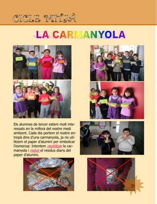 3r
Els alumnes de tercer estem molt inte-
ressats en la millora del nostre medi
ambient. Cada dia portem el nostre en-
trepà dins d’una carmanyola, ja no uti-
litzem el paper d’alumini per embolicar
l’esmorzar. Intentem reutilitzar la car-
manyola i reduir el residus diaris del
paper d’alumini.
 