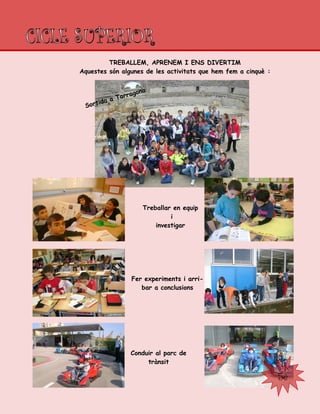 TREBALLEM, APRENEM I ENS DIVERTIM
Aquestes són algunes de les activitats que hem fem a cinquè :
Sortida a Tarragona
Treballar en equip
i
investigar
Fer experiments i arri-
bar a conclusions
5è
Conduir al parc de
trànsit
 