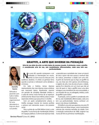 12                                                CULTURA
                                                                                                             Kailanny Goms




                                 GRAFFITI, A ARTE QUE DIVERGE DA PICHAÇÃO
                            Arte de rua além da arte: os dois lados da mesma moeda. A pichação, como o grafite
                            é considerada arte de rua, são modalidades diferenciadas, cada uma tem sua
                                                                particularidade




                            N
                                os anos 60, quando começaram a ser        a opressão que a sociedade vive. Levar um pouco
                                realizadas as intervenções em muros,      de arte a quem não tem acesso a nenhum tipo
                                pontes ou trens essa era vista por uma    de cultura, presentear a cidade com uma arte.
                     audiência aleatória. O artista só ganhava fama       A partir do momento que eu faço um graffiti na
                     quando os jornais o noticiavam como vândalo e        rua, vou levar pra mim apenas uma lembrança,
                     criminoso.                                           o registro da arte, mas ela esta ali para a cidade,
          Danielle      Em toda a história, temos diversos                apenas fiz o desenho, em um muro que não sei
           Soares    representantes das mais diversas áreas artísticas    nem de quem é. Vejo o graffiti como uma obra
                     que marcaram época. Atualmente, vivemos              entregue a aos moradores de uma comunidade, a
      Delicada e     um período de completa liberdade artística e         um morador de rua, um advogado, médico, a arte
      paciente com a cada dia vemos novas formas de se expressar          do graffiti é para todos”.
      tudo e todos. artisticamente. Nesse novo milênio, talvez a maior       A pichação, como o grafite é considerada arte
      Assessoria     expressão artística que possuímos é o Grafite.       de rua, são modalidades diferenciadas, cada uma
      organizacional    Com um apelo completamente urbano, o              tem sua particularidade. Vamos conhecer um
      foi uma        Grafite consegue mesclar de maneira perfeita         pouco mais dessas modalidades.
      descoberta e   a pintura com elementos atuais e de protesto            O Grafite é uma arte que apareceu nos anos 70
      hoje em dia é social.                                               tendo início em Nova Iorque, como movimentos
      sua paixão.       Para o artista de rua POK (Kéfren Lima), a arte   culturais das minorias excluídas da cidade. Com
                     do grafite “é uma forma de manifestação artística    a revolução contracultura de 1968, surgiram nos

        Revista Plural 7| Ano IX | 2012
                     em espaços públicos. É a forma de expressar toda     muros de Paris às primeiras manifestações.



Modelo 2012 FINAL.indd 12                                                                                             20/09/2012 13:31:59
 