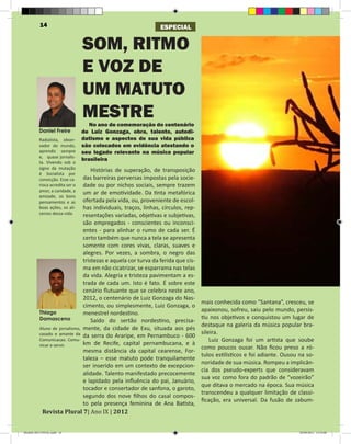 14                                                  ESPECIAL


                                 SOM, RITMO
                                 E VOZ DE
                                 UM MATUTO
                                 MESTRE
                                    No ano de comemoração do centenário
          Daniel Freire          de Luiz Gonzaga, obra, talento, autodi-
          Radialista, obser-     datismo e aspectos de sua vida pública
          vador do mundo,        são colocados em evidência atestando o
          aprendiz sempre        seu legado relevante na música popular
          e, quase jornalis-
                                 brasileira
          ta. Vivendo sob o
          signo da mutação
                                   Histórias de superação, de transposição
          é Socialista por
          convicção. Esse ca-  das barreiras perversas impostas pela socie-
          rioca acredita ser o dade ou por nichos sociais, sempre trazem
          amor, a caridade, a
                               um ar de emotividade. Da tinta metafórica
          amizade, os bons
          pensamentos e as     ofertada pela vida, ou, proveniente de escol-
          boas ações, os ali-  has individuais, traços, linhas, círculos, rep-
          cerces dessa vida.
                               resentações variadas, objetivas e subjetivas,
                               são empregados - conscientes ou inconsci-
                               entes - para alinhar o rumo de cada ser. É
                               certo também que nunca a tela se apresenta
                               somente com cores vivas, claras, suaves e
                               alegres. Por vezes, a sombra, o negro das
                               tristezas e aquela cor turva da ferida que cis-
                               ma em não cicatrizar, se esparrama nas telas
                               da vida. Alegria e tristeza pavimentam a es-
                               trada de cada um. Isto é fato. É sobre este
                               cenário flutuante que se celebra neste ano,
                               2012, o centenário de Luiz Gonzaga do Nas-
                                                                                 mais conhecida como “Santana”, cresceu, se
                               cimento, ou simplesmente, Luiz Gonzaga, o
          Thiago
                                                                                 apaixonou, sofreu, saiu pelo mundo, persis-
                               menestrel nordestino.
          Damasceno                                                              tiu nos objetivos e conquistou um lugar de
                                   Saído do sertão nordestino, precisa-
                                                                                 destaque na galeria da música popular bra-
          Aluno de jornalismo, mente, da cidade de Exu, situada aos pés
          casado e amante da da serra do Araripe, em Pernambuco - 600            sileira.
          Comunicacao. Comu-                                                         Luiz Gonzaga foi um artista que soube
          nicar e servir.      km de Recife, capital pernambucana, e à
                                                                                 como poucos ousar. Não ficou preso a ró-
                               mesma distância da capital cearense, For-
                                                                                 tulos estilísticos e foi adiante. Ousou na so-
                               taleza – esse matuto pode tranquilamente
                                                                                 noridade de sua música. Rompeu a implicân-
                               ser inserido em um contexto de excepcion-
                                                                                 cia dos pseudo-experts que consideravam
                               alidade. Talento manifestado precocemente
                                                                                 sua voz como fora do padrão de “vozeirão”
                               e lapidado pela influência do pai, Januário,
                                                                                 que ditava o mercado na época. Sua música
                               tocador e consertador de sanfona, o garoto,
                                                                                 transcendeu a qualquer limitação de classi-
                               segundo dos nove filhos do casal compos-

           Revista Plural 7| Ano IX | 2012
                                                                                 ficação, era universal. Da fusão de zabum-
                               to pela presença feminina de Ana Batista,



Modelo 2012 FINAL.indd 14                                                                                                20/09/2012 13:32:00
 