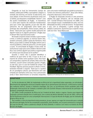 ESPORTE                                                             23
llian
                   Chegando ao local de treinamento (campo de             para uma maior mobilização que poderia aumentar o
                futebol, cedido pela UFRN), é perceptível a alegria e a   numero de meninas praticantes!”, disse John Wilian,
                vontade, das meninas, em treinar. A cada treino, uma      enquanto observava o time treinando.
                nova adepta. O time feminino atualmente conta com            O Rugby foi disputado durante as sete primeiras
                12 atletas, que disputam a modalidade “Sevens”- uma       edições dos jogos olímpicos, até ser retirado pelo
                das quatro modalidades do Rugby. A irreverência           COI – Comitê Olímpico Internacional. Em 2009, uma
                e o amor pelo esporte são estímulos fundamentais          nova votação trouxe a modalidade de volta, será nas
                para que o time siga jogando, já que elas não têm         Olimpíadas de 2016, no Rio de Janeiro. “A expectativa
                patrocínio. Ao ser perguntada como fazem para             é que, com as olimpíadas, a gente consiga mais
                participar das competições, Eliana Jussara, atleta, foi   adeptos e patrocínio. Queremos que o esporte cresça
                direta: “Você acha que a gente recebe patrocínio de       cada vez mais.” disse Maíra Leal.        Foto: John Willian
                alguém? Você já viu alguém patrocinar o Rugby aqui
                no Brasil? Nós é que bancamos tudo.”
                   No Estado o esporte ainda é amador, e para manter
                o time, e continuar jogando, as meninas fazem rifas,
                vendem camisetas, pedem ajuda dos familiares. Para
                Maíra, já que todos os atletas de Rugby sofrem com o
                mesmo problema, a falta de patrocínio, um time ajuda
                o outro. “A comunidade do Rugby é muito unida. Se
                você precisar viajar para outra cidade e não tem onde
                ficar, mas conhece alguém que pratica o esporte pode
                ter certeza que esta pessoa vai te acolher.”
                   Durante o treino não é possível identificar a
                violência da qual tanto se fala. O que se vê é um
                esporte de contato como qualquer outro. Para fazer
                um comparativo, esportes de contato, tidos como não
                violentos, causam tantas contusões quanto o Rugby,
                ou até mais, que é o caso do Futebol de campo e do
                Handball. Algumas pessoas passam e olham o treino,
                tentando entender o esporte. “Acho que é a quebra
                de um paradigma cultural, que felizmente vem sido
                rompido por exemplos como esse, mas o preconceito
                ainda é fator determinante se tornando empecilho          Jogadoras em cobrança de um lateral ou lineout .

                 APARTHEID

                    Ao fim da década de 1940, foi implantada na África do Sul o Apartheid (vidas separadas, em africânder).
                 Movimento de segregação racial que impedia negros de se aproximarem dos brancos, a elite branca usufruía
                 dos melhores bairros, escolas e melhores empregos. Por isso, os Sul-Africanos foram proibidos pela FIFA
                 (Federação Internacional de Futebol) e também pelo COI (Comitê Olímpico Internacional) de participar de
                 qualquer competição internacional.
                    Em 1990 o então presidente da África do Sul, Frederik de Klerk, aboliu o regime. Quatro anos depois foi
                 realizada a primeira eleição livre e multirracial, com a vitória de Nelson Mandela. No ano de 1995, a África do
                 Sul foi finalmente aceita em uma competição internacional. A Copa do Mundo de Rugby, que foi realizada na
                 própria África do Sul.
                    Nos estádios o clima do Apartheid ainda prevalecia, já que, apenas um negro foi convocado para a seleção
                 Sul-Africana de Rugby. No fim da competição a população, antes dividida, uniu-se para comemorar a conquista
                 da Copa do Mundo, sobre a poderosa seleção da Nova Zelândia. A vitória é um marco na história da África
                 do Sul e do Rugby.

                                                                                                Revista Plural 7| Ano IX | 2012

        Modelo 2012 FINAL.indd 23                                                                                             20/09/2012 13:32:07
 