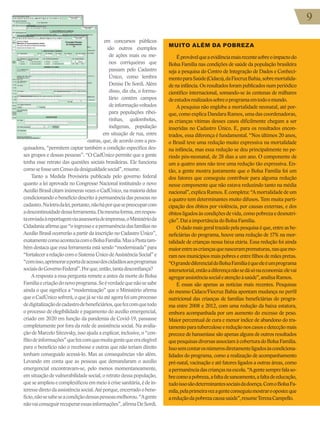 9
9
9
em concursos públicos
são outros exemplos
de ações mais ou me-
nos corriqueiras que
passam pelo Cadastro
Único, como lembra
Denise De Sordi. Além
disso, diz ela, o formu-
lário contém campos
deinformaçãovoltados
para populações ribei-
rinhas, quilombolas,
indígenas, população
em situação de rua, entre
outras, que, de acordo com a pes-
quisadora, “permitem captar também a condição específica des-
ses grupos e dessas pessoas”. “O CadÚnico permite que a gente
tenha esse retrato das questões sociais brasileiras. Ele funciona
comosefosseumCensodadesigualdadesocial”,resume.
Tanto a Medida Provisória publicada pelo governo federal
quanto a lei aprovada no Congresso Nacional instituindo o novo
AuxílioBrasilcitaminúmerasvezesoCadÚnico,namaioriadelas
condicionando o benefício descrito à permanência das pessoas no
cadastro.Naletradalei,portanto,nãoháporquesepreocuparcom
adescontinuidadedessaferramenta.Damesmaforma,emrespos-
taenviadaàreportagemviaassessoriadeimprensa,oMinistérioda
Cidadaniaafirmaque“oingressoeapermanênciadasfamíliasno
Auxílio Brasil ocorrerão a partir da inscrição no Cadastro Único”,
exatamentecomoaconteciacomoBolsaFamília.MasaPastatam-
bém destaca que essa ferramenta está sendo “modernizada” para
“fortalecerarelaçãocomoSistemaÚnicodeAssistênciaSocial”e
“comisso,aprimoraraportadeacessodoscidadãosaosprogramas
sociaisdoGovernoFederal”.Porque,então,tantadesconfiança?
A resposta a essa pergunta remete a antes da morte do Bolsa
Famíliaecriaçãodonovoprograma.Seéverdadequenãosesabe
ainda o que significa a “modernização” que o Ministério afirma
queoCadÚnicosofrerá,oquejáseviuatéagorafoiumprocesso
dedigitalizaçãodecadastrodebeneficiários,quefezcomquetodo
o processo de elegibilidade e pagamento do auxílio emergencial,
criado em 2020 em função da pandemia de Covid-19, passasse
completamente por fora da rede de assistência social. Na avalia-
ção de Marcelo Sitcovsky, isso ajuda a explicar, inclusive, o “con-
flitodeinformações”quefezcomquemuitagentequeeraelegível
para o benefício não o recebesse e outras que não teriam direito
tenham conseguido acessá-lo. Mas as consequências vão além.
Levando em conta que as pessoas que demandaram o auxílio
emergencial encontravam-se, pelo menos momentaneamente,
em situação de vulnerabilidade social, o retrato dessa população,
queseampliouecomplexificouemmeioàcrisesanitária,édein-
teressediretodaassistênciasocial.Atéporque,encerradoobene-
fício,nãosesabeseacondiçãodessaspessoasmelhorou.“Agente
nãovaiconseguirrecuperaressasinformações”,afirmaDeSordi.
MUITO ALÉM DA POBREZA
Éprovávelqueaevidênciamaisrecentesobreoimpactodo
Bolsa Família nas condições de saúde da população brasileira
seja a pesquisa do Centro de Integração de Dados e Conheci-
mentoparaSaúde(Cidacs),daFiocruzBahia,sobremortalida-
de na infância. Os resultados foram publicados num periódico
científico internacional, somando-se às centenas de milhares
deestudosrealizadossobreoprogramaemtodoomundo.
A pesquisa não engloba a mortalidade neonatal, até por-
que, como explica Dandara Ramos, uma das coordenadoras,
as crianças vítimas desses casos dificilmente chegam a ser
inseridas no Cadastro Único. E, para os resultados encon-
trados, essa diferença é fundamental. “Nos últimos 20 anos,
o Brasil teve uma redução muito expressiva na mortalidade
na infância, mas essa redução se deu principalmente no pe-
ríodo pós-neonatal, de 28 dias a um ano. O componente de
um a quatro anos não teve uma redução tão expressiva. En-
tão, a gente mostra justamente que o Bolsa Família foi um
dos fatores que conseguiu contribuir para alguma redução
nesse componente que não estava reduzindo tanto na média
nacional”,explicaRamos.Ecompleta:“Amortalidadedeum
a quatro tem determinantes muito difusos. Tem muita parti-
cipação dos óbitos por violência, por causas externas, e dos
óbitosligadosàscondiçõesdevida,comopobrezaedesnutri-
ção”.DaíaimportânciadoBolsaFamília.
O dado mais geral trazido pela pesquisa é que, entre as be-
neficiárias do programa, houve uma redução de 17% na mor-
talidade de crianças nessa faixa etária. Essa redução foi ainda
maiorentreascriançasquenasceramprematuras,nasquemo-
ram nos municípios mais pobres e entre filhos de mães pretas.
“OgrandediferencialdoBolsaFamíliaéqueeleéumprograma
intersetorial,entãoadiferençanãosedásónaeconomia:elevai
agregarassistênciasocialeatençãoàsaúde”,analisaRamos.
E essas são apenas as notícias mais recentes. Pesquisas
do mesmo Cidacs/Fiocruz Bahia apontam mudança no perfil
nutricional das crianças de famílias beneficiárias do progra-
ma entre 2008 e 2012, com uma redução da baixa estatura,
embora acompanhada por um aumento do excesso de peso.
Maior percentual de cura e menor índice de abandono do tra-
tamentoparatuberculoseereduçãonoscasosedetecçãomais
precoce de hanseníase são apenas alguns de outros resultados
quepesquisasdiversasassociamàcoberturadoBolsaFamília.
Issosemcontarosnúmerosdiretamenteligadosàscondiciona-
lidades do programa, como a realização de acompanhamento
pré-natal, vacinação e até fatores ligados a outras áreas, como
apermanênciadascriançasnaescola.“Agentesemprefalaso-
brecomoapobreza,afaltadesaneamento,afaltadeeducação,
tudoissosãodeterminantessociaisdadoença.ComoBolsaFa-
míla,pelaprimeiravezagenteconseguiumostrarooposto:que
areduçãodapobrezacausasaúde”,resumeTerezaCampello.
 