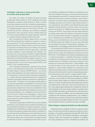 15
15
Ventilação, máscaras e outros protocolos:
as escolas estão preparadas?
De acordo com dados do Sistema Nacional Avaliação
da Educação Básica (Saeb) de 2019, tabulados pelo portal
Pindograma a pedido do jornal Folha de S. Paulo, só 44,8%
das escolas estaduais do país têm ventilação considerada ade-
quada. Esse número sobe um pouco nos municípios (46,5%)
e é significativamente maior na rede federal (59,2%) e na
rede privada (81,6%). A pesquisa, que considera a avaliação
dos docentes e não é um parecer técnico, também indica que
71,6% das escolas públicas têm espaço adequado. Além dis-
so, a limpeza foi bem avaliada em 84,4% dos casos.
Para o presidente da Undime, Miguel Garcia, as escolas
das redes municipais têm condições de cumprir os protoco-
los de segurança. “Eu não consigo quantificar, mas a rigor, a
grande maioria tem condição de volta e onde não tem é preci-
so concentrar um esforço para que isso aconteça. Os números
do último Censo mostram coisas bem agravantes, como falta
de água e banheiro. E essas continuam sem condição”, diz.
De acordo com o Censo Escolar de 2020, em dados tabulados
pelo Laboratório de Dados Educacionais (LDE) da Universi-
dade Federal do Paraná (UFPR) a pedido do portal G1, o nú-
mero de escolas sem banheiro é de 4.325, sem abastecimento
de água são 2.953 e sem acesso à água potável 8.684, de um
total de 135.051 estabelecimentos.
Com construção projetada para a garantia da boa circula-
ção de ar e aproveitamento da luz natural, a Escola Politécnica
de Saúde Joaquim Venâncio (EPSJV/Fiocruz) – que oferece
ensino médio integrado à educação profissional, cursos técni-
cos subsequentes e várias formações voltadas para trabalhado-
res – realizou diversos estudos para aprimorar a ventilação dos
ambientes e apresentar soluções que possam ser replicadas em
outras escolas. “Contamos com uma equipe interdisciplinar e
com apoio de especialistas em qualidade do ar da Fiocruz para
avaliação das trocas de ar em cada um dos ambientes e vimos
que já teríamos parâmetros de trocas de ar satisfatórios. Nossa
buscadesoluçõesadicionaisfoiparaampliaressastrocasdear,
oferecendo ambientes com a mitigação de riscos de transmis-
são de Covid-19 e demais vírus respiratórios”, explica a vice-
-diretora de Ensino e Informação da EPSJV, Ingrid D’avilla,
uma das autoras do Plano de Retorno às Atividades de Ensino
de Forma Presencial.
O professor-pesquisador da EPSJV/Fiocruz André Malhão
defendeque,comounidadetécnico-científicadaFundação,que
tem participado ativamente do combate à pandemia, é respon-
sabilidadedaEscolaPolitécnicarealizarpesquisaseproposição
desoluçõesdesegurançasanitárianãosóparaoseuprópriore-
tornopresencial,mastambémparaseremreplicadasemoutros
lugares, sem que sejam necessários grandes investimentos.
Umadessassoluções,dizoresponsávelporcoordenarasobras
de melhorias na escola, é a instalação de tubos de PVC com mi-
croventiladores acoplados para melhorar a circulação de ar em
salas mal ventiladas. Nesse caso, será preciso fazer pelo menos
duasinstalaçõesdotubodePVC,umaparacolocaromicroven-
tilador para funcionar em modo de exaustão, e assim retirar o
ar da sala, e outra para colocar um equipamento em posição de
ventilação,paraqueoarnovoentreeoquecirculanasalasere-
nove. Segundo ele, essa também é uma alternativa para tentar
equilibrar conforto térmico, no calor do verão, com a necessi-
dade de renovação do ar. Malhão acrescenta que os tubos não
precisam ser de PVC e esta é apenas uma das várias iniciativas
que podem surgir tendo como objetivo a necessária renovação
do ar. Uma forma prática de aferir a capacidade de circulação
do ar é a utilização de um medidor de concentração de gás car-
bônico, que em nível ideal deve ser de até 800 e com um limite
de 1000 ppm (partes por milhão) de acordo com a Federação
das Associações Europeias de Aquecimento, Ventilação e Ar-
Condicionados, recomendação utilizada pela EPSJV/Fiocruz.
O investimento da EPSJV/Fiocruz no aumento da circula-
çãodoarnointeriordassalassedeucomacomprade224venti-
ladores de teto e de piso, que significaram um custo de cerca de
R$130mil.“Osventiladoresdeteto[foramutilizados]paraque
o ar interno seja agitado e o ventilador de piso faça a exaustão,
a retirada do ar de dentro da sala. Assim, com uma ventilação
mecânica básica de ventiladores, seja de piso ou de teto, vai-se
forçando uma renovação natural do ar”, explica Malhão. “Para
as redes de ensino em que esses técnicos nem sempre estão
disponíveis, a gente sempre trabalha com o parâmetro de que
ambientesquetenhamportasejanelasquepossampermanecer
abertasprovavelmenteterãotrocasdearadequadasparagaran-
tirumfuncionamentodasescolas”,completaIngridD’avilla.
Antes de as aulas presenciais serem retomadas nas salas con-
vencionais, a área de pátio de 1.200 metros quadrados da EPSJV/
Fiocruz recebeu tendas, doadas por empresas que decidiram con-
tribuircomoesforçodeenfrentamentodapandemiaqueaFiocruz
vem desenvolvendo. A ideia é que, mais do que salas de aula ‘ao ar
livre’,essesespaçossejamadotadosparaarealizaçãodeeventosde
todaainstituição.Comessainovação,tambémseexpandiuoespa-
çopararefeitóriodosalunos,quejáfuncionavaemáreaabertacom
cobertura.De acordocom Malhão,essanovaorganização permite
a refeição de 400 estudantes simultaneamente, com ventilação e
distanciamentonecessários.Tambémforamconstruídoslavatórios
emáreasexternasparafacilitarahigienedasmãoseaescovaçãode
dentesebanheiroscomtetovazadoparaaumentaracirculação.
Obras,limpezaemáscarasdetecidonasredesestaduais
Perguntadassobrearealizaçãodeobrasoucompradeventila-
dorescomopartedosprotocolosdesegurançasanitáriaemmeioà
pandemia, 12 secretarias estaduais de educação (PR, SP
, RJ, MG,
MA, RN, AL, SE, PE, AM, MT, MS) responderam à reportagem.
Nenhuma relatou obras específicas de ampliação da ventilação,
mas todas garantiram que houve investimento na melhoria das
 