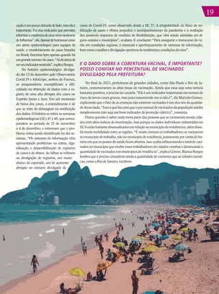 19
19
caçãoéumpoucodeixadadelado,maselaé
importante. Foi esse indicador que permitiu
informaraexistênciadeumanovasíndrome
deInfluenza”,diz.Apesardefuncionarcomo
um alerta epidemiológico para equipes de
saúde, o monitoramento de casos brandos
no Brasil, funciona bem apenas quando há
umgrandenúmerodecasos.“Aíeledeixade
serumindicadorsentinela”,explicaBorges.
No boletim epidemiológico divulga-
do dia 13 de dezembro pelo Observatório
Covid-19 e InfoGripe, ambos da Fiocruz,
os pesquisadores exemplificam a difi-
culdade na obtenção de dados com o re-
gistro de uma alta abrupta dos casos no
Espírito Santo e Acre. Em um momento
de baixa dos casos, o entendimento é de
que se trate de defasagem na notificação
dos dados. O boletim se refere às semanas
epidemiológicas (SE) 47 e 48, que corres-
pondem ao período de 21 de novembro
a 4 de dezembro, e informam que o pro-
blema vinha sendo identificado há dez se-
manas. “Os sistemas de informação vêm
apresentando problemas na coleta, digi-
talização e disponibilização de registros
de casos e de óbitos. As falhas se refletem
na divulgação de registros, ora muito
abaixo do esperado, ora de aumento
abrupto no número divulgado de
casos de Covid-19, como observado desde a SE 37. A irregularidade do fluxo de no-
tificação de casos e óbitos prejudica o acompanhamento da pandemia e a avaliação
dos possíveis impactos de medidas de flexibilização, que vêm sendo adotadas em al-
guns estados e municípios”, avaliam. E concluem: “Para assegurar o transcurso do ve-
rão em condições seguras, é essencial o aperfeiçoamento de sistemas de informação,
bemcomoaanáliseedivulgaçãooportunadetendênciasecondiçõesderisco”.
E O DADO SOBRE A COBERTURA VACINAL, É IMPORTANTE?
POSSO CONFIAR NO PERCENTUAL DE VACINADOS
DIVULGADO PELA PREFEITURA?
No final de 2021, prefeituras de grandes cidades, como São Paulo e Rio de Ja-
neiro, comemoraram as altas taxas de vacinação. Ainda que essa seja uma notícia
bastantepositiva,éprecisotercautela.“Eleéumindicadorimportanteemtermosde
risco de novos casos graves, mas para transmissão em si não é”, diz Marcelo Gomes,
explicando que o fato de as crianças não estarem vacinadas é um dos nós da qualida-
dedessedado.“Issoéquefazcomqueopercentualdevacinadosdapopulaçãoadulta
simplesmente não seja um bom indicador de proteção coletiva”, comenta.
Outra questão é saber onde mora parte das pessoas que se vacinaram nessas cida-
des com altos índices de imunização. Isso porque os dados individuais cadastrados no
SUSestãobastantedesatualizadosemrelaçãoaomunicípioderesidênciae,alémdisso,
há muita mobilidade entre as regiões. “É muito comum os trabalhadores se vacinarem
nomunicípiodetrabalho,nãonomunicípioderesidência,justamenteporcontadoho-
rárioemqueospostosdesaúdeficamabertos.Issoacabainflacionandoototaldevaci-
nadosnomunicípioquerecebeessestrabalhadoresdecidadesvizinhasediminuindoa
quantidadedevacinadosnosmunicípiosderesidência”,explicaGomes.BiancaBorges
lembraqueéprecisoconsideraraindaaquantidadedevisitantesqueascidadesturísti-
cas,comooRiodeJaneiro,recebem.
 
