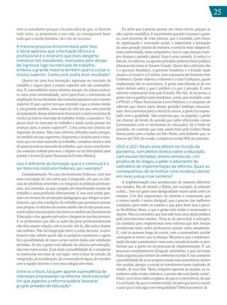 25
com os estudantes porque cria uma ideia de que, se fizerem
tudo certo, se projetarem a sua vida, se conseguirem fazer
tudo que a escola mandou, eles vão ter sucesso.
A mesma pesquisa encomendada pelo Sesc
e Senai apontou que a formação técnica e
profissional é o itinerário que mais desperta
interesse nos estudantes, motivados pelo desejo
de ingressar logo no mercado de trabalho,
embora a grande maioria também queira cursar o
ensino superior. Como você avalia esse resultado?
Querer ter uma boa formação, ingressar no mercado de
trabalho e seguir para o ensino superior não são contraditó-
rios. É contraditório nessa reforma porque ela coloca inclusi-
ve uma certa terminalidade, serve para frear o movimento de
ampliaçãodaescolaridadedascamadaspopularesatéoensino
superior. O que a gente tem que entender é que o ensino médio
é, em grande medida, uma etapa da vida em que uma parcela
da população deseja autonomia financeira e outra necessita de
renda e já está no mercado de trabalho. Então, a questão é: ‘Eu
posso estar no mercado de trabalho e ainda assim pensar em
avançar para o ensino superior?’. Uma coisa não precisa ser
separada da outra. Mas essa reforma dificulta muito porque,
na medida em que segmenta, fragmenta e destina para o itine-
rário que vai estar centrado no trabalho, complica muito a vida
dequemjáestánomercadodetrabalho,quevaiterumaforma-
ção somente voltada para isso, e depois vai ter dificuldade para
prestar o Enem [Exame Nacional do Ensino Médio].
Isso é diferente da formação que é e continuará a
ser feita nos Institutos Federais, por exemplo?
Completamente. No caso dos Institutos Federais, você tem
uma concepção de um curso que é integrado, em que as ciên-
cias de referência orientam e se integram às práticas profissio-
nais, aos métodos, ao que compõe um determinado campo do
trabalho e uma profissão efetivamente. E isso está sendo pen-
sado em termos de um projeto pedagógico que integra os pro-
fessores, que têm condições de trabalho que permitem pensar
esseprojeto.Areformadoensinomédionãosónãopensaisso,
comotodosessesprojetossãofeitosnoâmbitodaSecretariade
Educação e dos agentes privados e chegam às escolas prontos.
E os professores que dão as aulas da parte profissionalizante
não têm sequer relação com a escola: vão lá, dão aula e depois
vão embora. Não há integração entre o corpo docente, os pro-
fessores não sabem quem são os próprios estudantes e agora
há a possibilidade de esses cursos serem dados por entidades
privadas. Aí sim a gente está falando da clássica privatização,
não tem outro nome. Está dada a possibilidade de o estudante
se matricular em mais de um lugar: nem o local de estudo, de
integração,desocialização,deconstruçãodelaços,devínculos
com a equipe docente e com seus colegas tem mais.
Entre os críticos, há quem aponte a prevalência de
interesses empresariais na reforma. Você concorda?
Em que aspectos a reforma poderia favorecer
grupos privados de educação?
Eu acho que é preciso pensar em vários níveis, porque se
não a gente simplifica. Uma primeira questão é pensar o quan-
to, num processo de crise intensa, que é mundial, com riscos
de organização e convulsão social, é importante a formação
de uma geração inteira de maneira a torná-la mais adaptável,
mais conformada, mais competitiva. Isso é o que deseja e sem-
pre desejou o grande capital. Essa é uma camada. A outra é o
fatode,nareforma,osagentesprivadospoderemfazerpolítica
educacional como se fossem Estado. Quem faz a reforma não
é o governo brasileiro, o governo brasileiro é o Estado onde
atuam o Consed e a Undime com assessoria do Instituto Itaú
Unibanco. Quem elabora a reforma é o Itaú Unibanco, quem
implementa são as secretarias. A gente está falando aí de um
outro debate sobre o que é público e o que é privado. É uma
reforma empresarial feita pelo Estado. Por fim, lá na ponta, a
gente tem os ganhos mais imediatos, como, por exemplo, com
o PNLD, o Plano Nacional do Livro Didático, e o conjunto de
editoras que fazem parte desses grandes holdings educacio-
nais. Nos convênios para a oferta de cursos, a gente fica espan-
tado com a qualidade. São empresas que, no popular, a gente
vai chamar de fundo de quintal que estão oferecendo cursos
[conveniadas com as secretarias de educação]. Só a título de
exemplo, no contrato que está sendo feito pelo Centro Paula
Souza junto com a Seduc em São Paulo, está definido que, se
houver até 30% de evasão, a empresa recebe 90% do contrato.
2020 e 2021 foram anos difíceis em função da
pandemia, com efeitos diretos sobre a educação,
com escolas fechadas, ensino remoto etc. Um
projeto de lei chegou a pedir o adiamento do
calendário de implementação da reforma. Quais as
consequências de se instituir uma mudança dessas
em meio a essa crise sanitária?
A implementação está acontecendo de maneira diferente
nos estados. Rio de Janeiro e Bahia, por exemplo, já adiaram
a data... Isso vai gerar uma desigualdade maior ainda entre os
estados. Um dos argumentos da reforma é exatamente que
o ensino médio é muito desigual, que é preciso dar melhores
condições para todos os estados e que para fazer isso é preci-
so flexibilizar. Bom, o que a gente está vendo é exatamente o
oposto.Maseuconsideroquetemsidofeitaumaopçãopolítica
pelo autoritarismo mesmo. Trata-se de aproveitar a emergên-
cia sanitária para implementar uma reforma que tem muitas
resistências tanto entre professores quanto entre estudantes.
E, com as pessoas longe da escola, sem a comunidade escolar
conseguir se reunir, isso se dissipa. Me parece que a implemen-
tação durante a pandemia é mais uma camada de todos os pro-
blemas que a gente viu no processo de implementação. É um
processo completamente desigual, autoritário, e que vai trazer
mais angústia para dentro do ambiente escolar. E isso aumenta
apossibilidadedeseterprojetosaindamaisautoritáriosdentro
das escolas, porque a escola se transforma numa explosão de
tensão. Aí você fala: ‘Bom, ninguém aguenta as escolas, os es-
tudantes estão muito violentos, a escola não está dando conta’.
Claro,vocêtiroutodosospilaresdoqueéaconvivência,doque
éocurrículo,doqueéoensinomédio,deparaqueserveaescola
equerqueavidasigacomtranquilidade?Difícilacontecer.
25
 