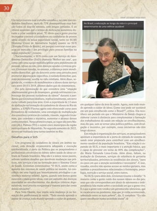 30
Um terço executa esse trabalho sozinha e, no caso das cui-
dadoras familiares, mais de 73% desempenham essa fun-
ção todos os dias da semana, com longas jornadas. E os
relatos apontam que o tempo de dedicação aumentou du-
rante a crise sanitária atual. “É óbvio que a gente precisa
incorporar o acesso a cuidadores ou cuidadoras de pessoa
idosa através da nossa seguridade social, tanto no SUAS
[Sistema Único de Assistência Social] quanto no SUS
[Sistema Único de Saúde], até porque contratar essas pes-
soas no mercado é um privilégio para poucas famílias na
nossa população”, resume.
Nacionalmente, o SUS conta com um Serviço de Aten-
dimento Domiciliar (SAD) chamado ‘Melhor em casa’, que
conta com uma equipe multidisciplinar para atendimento de
pessoas, idosas ou não, com doenças agudas e crônicas gra-
ves. Groisman ressalta, no entanto, a diferença entre atendi-
mento domiciliar, que ele descreve como uma consulta para
promover alguma ação específica, e cuidado domiciliar, que,
mais permanente, auxilia na vida cotidiana. Além disso, se-
gundo ele, o número de atendimentos a idosos desse serviço
caiu entre 2015 e 2018, últimos dados que ele sistematizou.
Foi pela constatação do que considera uma “situação
absolutamente grave de desamparo, grande sofrimento e so-
brecarga das pessoas cuidadoras de idosos” durante a pan-
demia que Groisman idealizou, institucionalmente, um novo
curso voltado para essa área. Com a experiência de 12 anos
de realização na formação de cuidadores de idosos no Rio de
Janeiro, a EPSJV/Fiocruz agora está oferecendo curso para
formadores de cuidadores, uma estratégia de multiplicação
dos conceitos e práticas do cuidado, visando, segundo Grois-
man, que coordena a iniciativa, aumentar o alcance desses
conhecimentos. Nessa primeira etapa, as vagas são para Ma-
ceió (AL), Palmas (TO) e outros cinco municípios da região
metropolitana do Maranhão. No segundo semestre de 2022,
deverá ser realizada uma turma também no Rio.
Desafios para o SUS
Um programa de cuidadores de idosos em âmbito na-
cional, com dotação orçamentária adequada e execução
territorializada, é parte da Política que os pesquisadores e
profissionais envolvidos no debate sobre saúde do idoso co-
bram do Estado brasileiro. Mas não é a única: nesse pacote,
sobram também desafios que envolvem mudanças nas prá-
ticas, nos serviços e até na formação para o Sistema Único
de Saúde. Groisman contextualiza: “O SUS, assim como a
maioria dos sistemas de saúde pública no mundo, foi con-
cebido em uma lógica que historicamente privilegiou a as-
sistência materno infantil. Agora, quando tem menos gente
nascendo e mais gente idosa, com um aumento das doenças
associadas ao envelhecimento, das doenças crônicas dege-
nerativas, você precisa reorganizar o sistema para dar conta
dessas situações”.
Para Yeda Duarte, isso impõe uma mudança já na for-
mação dos profissionais de saúde. “Todo mundo aprende a
cuidar de criança, todo mundo aprende a cuidar de gestante,
em qualquer curso da área de saúde. Agora, nem todo mun-
do aprende a cuidar de idoso. Como isso pode ser aceitável
em um país envelhecido como o Brasil?”, critica. Ela reco-
nhece um período em que o Ministério da Saúde chegou a
elaborar cursos à distância para complementar a formação
dos trabalhadores da saúde em relação ao envelhecimento,
mas diz que, sem se tornar uma política pública, com divul-
gação e incentivo, por exemplo, essas iniciativas não têm
longo alcance.
Em relação à organização dos serviços, os pesquisadores
apontam a importância de a porta de entrada do sistema de
saúde estar preparada para contribuir com um envelheci-
mento saudável da população brasileira. “Em relação à ex-
pansão do SUS, o mais importante é a atenção básica, que
é capaz de prevenir em torno de 80% das complicações”,
diz Maria Fernanda Lima-Costa. Além disso, faltam, na
avaliação de Groisman, serviços de referência de geriatria
territorializados, próximos às residências dos idosos, “para
os casos em que a atenção secundária é necessária”. E isso,
ressalta, envolve não apenas acesso ao médico geriatra, mas
também a procedimentos relacionados à fisioterapia, psico-
logia, nutrição e serviço social, entre outros.
No SUS e para além dele, Groisman resume o desafio: “A
maneira como a gente cuida dos nossos idosos ou das pes-
soas que não correspondem aos ideais de autonomia e inde-
pendência fala muito sobre a sociedade em que a gente vive.
E o que a gente vem vendo é um gerontocídio silencioso, que
se escancarou na pandemia, mas que já vinha acontecendo,
sobretudo entre os mais pobres”, diz. E completa: “Eu não
quero envelhecer numa sociedade assim”.
No Brasil, a educação ao longo da vida é o principal
determinante de uma velhice saudável
CMSRP SÃO ROQUE /MÍDIA NINJA
30
 