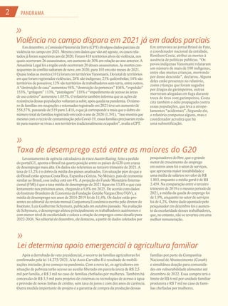 PANORAMA
2
»
Violência no campo dispara em 2021 já em dados parciais
Em dezembro,aComissãoPastoralda Terra (CPT)divulgoudadosparciaisda
violênciano campoem2021.Mesmocom dados quevãoatéagosto,oscasosrela-
tadosjáforamsuperiores aos de2020.Foram 418territóriosalvosdeviolência,nos
quaisocorreram26assassinatos, um aumentode30%emrelaçãoaoanoanterior.A
AmazôniaLegalfoiaregiãoondeocorreram 20desses assassinatos.Asmortescon-
sequentesdeconflitosaltaram denove, em 2020, para 103emoitomesesde2021.
Quasetodasasmortes(101)foram em territórios Yanomami.Dototaldeterritórios
emqueforamregistradas violências, 28%sãoindígenas;23%quilombolas;14%são
territóriosdeposseiros; 13%sãoterritórios detrabalhadoressem-terra,entreoutros.
A“destruiçãodecasa”aumentou94%, “destruiçãodepertences”104%,“expulsão”
153%,“grilagem” 113%, “pistolagem”118%e“impedimentodeacessoàsáreas
deusocoletivo” aumentou1.057%.Orelatóriotambéminformaqueasaçõesde
resistênciadessaspopulações voltaram asubir, após quedanapandemia.Onúme-
rodefamíliasemocupações eretomadas registradoem 2021teveumaumentode
558,57%,passandode519para 3.418, oquejá correspondeamaisqueodobrodo
número totaldefamílias registradoem todooanode2020(1.391).“Issomostraque
mesmo como receio decontaminaçãopela Covid-19, essasfamíliasprecisaramresis-
tirparamanter-sevivas enos territórios tradicionalmenteocupados”,avaliaaCPT.
Em entrevista ao jornal Brasil de Fato,
o coordenador nacional da entidade,
Ronilson Costa, atribui as mortes à
ausência de políticas públicas. “Os
povos indígenas Yanomami relataram
um número de mais de 100 indígenas,
entre elas muitas crianças, morrendo
por desse descuido”, declarou. Alguns
deles estão presentes no relatório,
como crianças que foram sugadas
por dragas de garimpeiros, outras
morreram afogadas em fuga durante
troca de tiros com garimpeiros. Costa
cita também o ódio propagado contra
essas populações, que leva a atrope-
lamentos “acidentais”. Segundo ele,
o relatório computou alguns, mas o
coordenador acredita que há
uma subnotificação.
»
Lei determina apoio emergencial à agricultura familiar
Após a derrubada do veto presidencial, o socorro às famílias agricultoras foi
confirmado pela lei 14.275/2021. A lei Assis Carvalho II é resultado de mobili-
zações iniciadas já no começo na pandemia. Com a nova lei, os agricultores em
situação de pobreza terão acesso ao auxílio liberado em parcela única de R$ 2,5
mil por família, e R$ 3 mil no caso de famílias chefiadas por mulheres. Também há
concessão de R$ 3,5 mil para projetos de cisternas ou tecnologias de acesso à água
e previsão de novas linhas de crédito, sem taxa de juros e com dez anos de carência.
Outra medida importante do projeto é a garantia de compra da produção dessas
famílias por parte da Companhia
Nacional de Abastecimento (Conab)
e simultânea doação para comunida-
des em vulnerabilidade alimentar até
dezembro de 2022. Essa compra terá o
limite de R$ 6 mil por unidade familiar
produtora e R$ 7 mil no caso de famí-
lias chefiadas por mulheres.
»
Taxa de desemprego está entre as maiores do G20
Levantamento da agência calculadora de risco Austin Rating, feito a pedido
do portal G1, aponta o Brasil na quarta posição entre os países do G20 com a taxa
de desemprego mais alta. Os dados são referentes ao terceiro trimestre de 2021. A
taxa de 13,2% é o dobro da média dos países analisados. Em situação pior do que a
do Brasil estão apenas Costa Rica, Espanha e Grécia. No México, país de economia
similar ao Brasil, esse índice está em 4%. A projeção do Fundo Monetário Interna-
cional (FMI) é que a taxa média de desemprego de 2021 fique em 13,8% e que caia
lentamente nos próximos anos, chegando a 9,8% em 2025. De acordo com dados
do Instituto Brasileiro de Economia da Fundação Getúlio Vargas (Ibre/FGV), a
média de desemprego nos anos de 2014-2019 foi de 11,4%. Os dados estão pre-
sentes no editorial da revista mensal Conjuntura Econômica escrito pelo diretor do
Instituto, Luiz Guilherme Schymura, publicada em outubro passado. Na avaliação
de Schymura, o desemprego afetou principalmente os trabalhadores autônomos e
com menor nível de escolaridade e coloca a criação de empregos como desafio para
2022-2026. No editorial de dezembro, ele destacou, a partir de dados coletados por
pesquisadores do Ibre, que o grande
motor de crescimento do emprego
em outros anos foi o setor de serviços,
que apresenta maior instabilidade e
uma média de salários no valor de R$
1.803, enquanto a média geral é de R$
2.459. Na comparação entre o terceiro
trimestre de 2019 e o mesmo período de
2021, a média da queda do emprego foi
de 1,9%, enquanto no setor de serviços
foi de 4,2%. Outro dado apontado pelo
pesquisador em dezembro foi o aumen-
to da escolaridade desses trabalhadores,
que, no entanto, não se reverteu em uma
melhor remuneração.
 