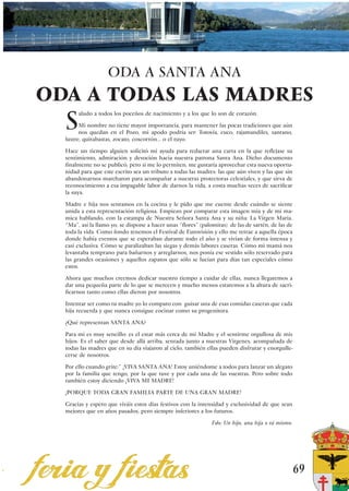 ODA A SANTA ANA
ODA A TODAS LAS MADRES
  S
       aludo a todos los poceños de nacimiento y a los que lo son de corazón.

        Mi nombre no tiene mayor importancia, para mantener las pocas tradiciones que aún
        nos quedan en el Pozo, mi apodo podría ser: Totovía, cuco, rajamandiles, santano,
  lustre, quitabastas, zocato, coscorrón… o el tuyo.

  Hace un tiempo alguien solicitó mi ayuda para redactar una carta en la que reflejase su
  sentimiento, admiración y devoción hacia nuestra patrona Santa Ana. Dicho documento
  finalmente no se publicó; pero si me lo permiten, me gustaría aprovechar esta nueva oportu-
  nidad para que este escrito sea un tributo a todas las madres: las que aún viven y las que sin
  abandonarnos marcharon para acompañar a nuestras protectoras celestiales, y que sirva de
  reconocimiento a esa impagable labor de darnos la vida, a costa muchas veces de sacrificar
  la suya.

  Madre e hija nos sentamos en la cocina y le pido que me cuente desde cuándo se siente
  unida a esta representación religiosa. Empiezo por comparar esta imagen mía y de mi ma-
  mica hablando, con la estampa de Nuestra Señora Santa Ana y su niña: La Virgen María.
  “Ma”, así la llamo yo, se dispone a hacer unas “flores” (palomitas) de las de sartén, de las de
  toda la vida. Como fondo tenemos el Festival de Eurovisión y ello me retrae a aquella época
  donde había eventos que se esperaban durante todo el año y se vivían de forma intensa y
  casi exclusiva. Cómo se paralizaban las siegas y demás labores caseras. Cómo mi mamá nos
  levantaba temprano para bañarnos y arreglarnos, nos ponía ese vestido sólo reservado para
  las grandes ocasiones y aquellos zapatos que sólo se lucían para días tan especiales cómo
  estos.

  Ahora que muchos creemos dedicar nuestro tiempo a cuidar de ellas, nunca llegaremos a
  dar una pequeña parte de lo que se merecen y mucho menos estaremos a la altura de sacri-
  ficarnos tanto como ellas dieron por nosotros.

  Intentar ser como tu madre yo lo comparo con guisar una de esas comidas caseras que cada
  hija recuerda y que nunca consigue cocinar como su progenitora.

  ¿Qué representan SANTA ANA?

  Para mí es muy sencillo: es el estar más cerca de mi Madre y el sentirme orgullosa de mis
  hijos. Es el saber que desde allá arriba, sentada junto a nuestras Vírgenes, acompañada de
  todas las madres que en su día viajaron al cielo, también ellas pueden disfrutar y enorgulle-
  cerse de nosotros.

  Por ello cuando grite:” ¡VIVA SANTA ANA! Estoy uniéndome a todos para lanzar un alegato
  por la familia que tengo, por la que tuve y por cada una de las vuestras. Pero sobre todo
  también estoy diciendo ¡VIVA MI MADRE!

  ¡PORQUE TODA GRAN FAMILIA PARTE DE UNA GRAN MADRE!

  Gracias y espero que viváis estos días festivos con la intensidad y exclusividad de que sean
  mejores que en años pasados, pero siempre inferiores a los futuros.

                                                               Fdo: Un hijo, una hija o tú mismo.




                                                                                                    69
 