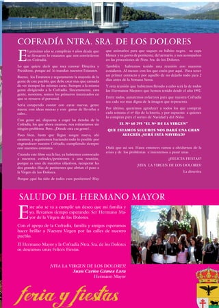 COFRADÍA NTRA. SRA. DE LOS DOLORES
E
      l próximo año se cumplirán 4 años desde que       que animarlos para que saquen su hábito negro, su capa
      se firmaron lo estatutos que nos convirtieron     blanca y su gorro de penitente, del armario, y nos acompañen
      en Cofradía.                                      en las procesiones de Ntra. Sra. de los Dolores.
Lo que quiere decir que toca renovar Directiva y        También habremos tenido una reunión con nuestros
Presidente, porque así lo mandan nuestros Estatutos.    costaleros. Al menos con los que estén por aquí. Para tener
Bueno, los Estatutos y seguramente la mayoría de la     un primer contacto y por aquello de no dejarlo todo para 2
gente de este pueblo, que debe estar mas que cansada    dias antes de la Semana Santa.
de ver siempre las mismas caras. Siempre a la misma     Y otra reunión que habremos llevado a cabo será la de todos
gente dirigiendo a la Cofradía. Sinceramente, esta      los Hermanos Mayores que hemos tenido desde el año 1992.
gente, nosotros, somos los primeros interesados en
que se renueve al personal.                             Entre todos, aunaremos esfuerzos para que nuestra Cofradía
                                                        sea cada vez mas digna de la imagen que representa.
Seria estupendo contar con caras nuevas, gente
nueva, con ideas nuevas y con ganas de llevarlas a      Por último, queremos agradecer a todos los que compran
cabo...                                                 cada semana el nº fijo de la lotería, y por supuesto a quienes
                                                        lo compran para el sorteo de Navidad y del Niño:
Con gente así, dispuesta a coger las riendas de la
Cofradía, los que ahora estamos, nos retiraríamos sin           el nº 60 295 “el nº de la Virgen”
ningún problema. Pero…¿Dónde esta esa gente?...          que estamos seguros nos dará una gran
Pues bien, hasta que llegue sangre nueva, ahí                  alegría ¿será esta Navidad?
estamos, y seguiremos haciendo todo lo posible por
engrandecer nuestra Cofradía, cumpliendo siempre
con nuestros estatutos.                                 Ojalá que así sea. Hasta entonces vamos a olvidarnos de la
                                                        crisis y de los problemas e intentemos a pasar unas
Cuando este libro vea la luz, ya habremos convocado
a nuestros cofrades/penitentes a una reunión,                                                   ¡¡FELICES FIESTAS!!
porque es uno de nuestros objetivos, recuperar las
                                                                            ¡VIVA LA VIRGEN DE LOS DOLORES!
dos grandes filas de penitentes que abrían el paso a
la Virgen de los Dolores.                                                                                 La directiva
Porque ¿qué ha sido de todos esos penitentes? Hay




SALUDO DEL HERMANO MAYOR

E
       ste año se va a cumplir un deseo que mi familia y
       yo, llevamos tiempo esperando: Ser Hermano Ma-
       yor de la Virgen de los Dolores.
Con el apoyo de la Cofradía, familia y amigos esperamos
hacer brillar a Nuestra Virgen por las calles de nuestro
pueblo.
El Hermano Mayor y la Cofradía Ntra. Sra. de los Dolores
os deseamos unas Felices Fiestas.


                     ¡VIVA LA VIRGEN DE LOS DOLORES!
                                Juan Carlos Gámez Lara
                                         Hermano Mayor



                                                                                                          71
 