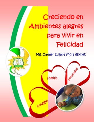 familia
comunidad
colegio
Creciendo en
Ambientes alegres
para vivir en
Felicidad
Mg. Carmen Liliana Mora Gómez
 