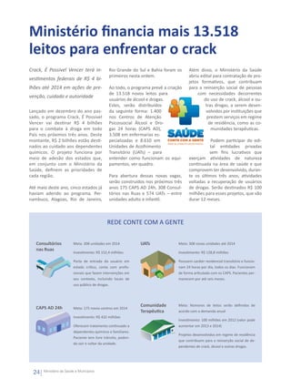 Ministério financia mais 13.518
leitos para enfrentar o crack
Crack, É Possível Vencer terá in-                      Rio Grande do Sul e Bahia foram os     Além disso, o Ministério da Saúde
                                                       primeiros nesta ordem.                 abriu edital para contratação de pro-
vestimentos federais de R$ 4 bi-
                                                                                              jetos formativos, que contribuam
lhões até 2014 em ações de pre-                        Ao todo, o programa prevê a criação    para a reinserção social de pessoas
                                                       de 13.518 novos leitos para                 com necessidades decorrentes
venção, cuidado e autoridade
                                                       usuários de álcool e drogas.                  do uso de crack, álcool e ou-
                                                       Estes, serão distribuídos                      tras drogas, a serem desen-
Lançado em dezembro do ano pas-                        da seguinte forma: 1.400                        volvidos por instituições que
sado, o programa Crack, É Possível                     nos Centros de Atenção                          prestem serviços em regime
Vencer vai destinar R$ 4 bilhões                       Psicossocial Álcool e Dro-                       de residência, como as co-
para o combate à droga em todo                         gas 24 horas (CAPS AD),                           munidades terapêuticas.
País nos próximos três anos. Deste                     3.508 em enfermarias es-
montante, R$ 2 bilhões estão desti-                    pecializadas e 8.610 em                           Podem participar do edi-
nados ao cuidado aos dependentes                       Unidades de Acolhimento                          tal entidades privadas
químicos. O projeto funciona por                       Transitório (UATs) – para                        sem fins lucrativos que
meio de adesão dos estados que,                        entender como funcionam os equi-       exerçam atividades de natureza
em conjunto com o Ministério da                        pamentos, ver quadro.                  continuada na área de saúde e que
Saúde, definem as prioridades de                                                              comprovem ter desenvolvido, duran-
cada região.                                           Para abertura dessas novas vagas,      te os últimos três anos, atividades
                                                       serão construídos nos próximos três    voltadas a recuperação de usuários
Até maio deste ano, cinco estados já                   anos 175 CAPS AD 24h, 308 Consul-      de drogas. Serão destinados R$ 100
haviam aderido ao programa. Per-                       tórios nas Ruas e 574 UATs – entre     milhões para esses projetos, que vão
nambuco, Alagoas, Rio de Janeiro,                      unidades adulto e infantil.            durar 12 meses.



                                                      REDE CONTE COM A GENTE


   Consultórios                  Meta: 308 unidades em 2014            UATs             Meta: 308 novas unidades até 2014
   nas Ruas
                                 Investimento: R$ 152,4 milhões                         Investimento: R$ 128,8 milhões

   CON
     SU
                                 Porta de entrada do usuário em                         Possuem caráter residencial transitório e funcio-
    DE LTÓRI
      RUA O


                                 estado crítico, conta com profis-                      nam 24 horas por dia, todos os dias. Funcionam
                                 sionais que fazem intervenções em                      de forma articulada com os CAPS. Pacientes per-
                                 seu contexto, incluindo locais de                      manecem por até seis meses.
                                 uso público de drogas.




                                                                       Comunidade       Meta: Números de leitos serão definidos de
   CAPS AD 24h                   Meta: 175 novos centros em 2014
                                                                       Terapêutica      acordo com a demanda anual
                                 Investimento: R$ 432 milhões
                                                                                        Investimento: 100 milhões em 2012 (valor pode
                                 Oferecem tratamento continuado a                       aumentar em 2013 e 2014)
                                 dependentes químicos e familiares.
                                                                                        Projetos desenvolvidos em regime de residência
                                 Paciente tem livre trânsito, poden-
                                                                                        que contribuem para a reinserção social de de-
                                 do sair e voltar da unidade.
                                                                                        pendentes de crack, álcool e outras drogas.




  24           Ministério da Saúde e Municípios
 