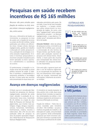Pesquisas em saúde recebem
incentivos de R$ 165 milhões
Recursos vão para estudos para          sideradas prioritárias pela pasta. De               Estímulo aos
                                        um lado, o que há de mais inovador
fixação de médicos no SUS, tera-
                                        em medicina – a terapia celular,                   pesquisadores
pia celular e doenças negligencia-      que utiliza células-tronco na recu-
                                        peração de órgãos. De outro, uma
das, entre outros                                                                                  R$ 165 milhões para pes-
                                        área “negligenciada” pelos grandes
                                                                                                    quisas que busquem
                                        laboratórios privados – as doenças                           soluções em diversas
Este ano, o Ministério da Saúde vai     negligenciadas – e que abarca a “in-                          áreas da saúde
incrementar as pesquisas na área        clusão social” almejada pelo Minis-
de saúde com a injeção de recursos      tério da Saúde.
na ordem de R$ 165 milhões. Serão
publicados seis editais em diferen-     CÉLULAS-TRONCO – Além de editais                             R$ 20 milhões para a cri-
tes áreas: terapia celular, doenças     de pesquisa na área, o ministério vai                        ação de uma Rede de Pes-
negligenciadas, gestão do trabalho      investir R$ 8 milhões para concluir                          quisa em Doenças Negli-
e educação em saúde, pesquisa clí-      a estruturação de oito Centros de                            genciadas
nica, avaliação de tecnologias e co-    Terapia Celular, que ficarão respon-
ortes (estudos longitudinais). O in-    sáveis pela produção nacional de
tuito é incentivar pesquisadores a      pesquisa com células-tronco. Atual-
encontrar soluções inovadoras para      mente, a maior parte dos insumos                           R$ 8 milhões para concluir
serem aplicadas no SUS e aprimo-        para manipulação das células-tron-                         a estruturação de oito Cen-
rar o atendimento e a assistência       co utilizadas nas pesquisas brasilei-                         tros de Terapia Celular
ao usuário.                             ras são importados.

O conhecimento, a inovação e a in-      Com esta ação, o governo quer am-
clusão social são prioridade na atual   pliar o uso da medicina regenerati-                        R$ 3 milhões para melhoria
política nacional de saúde. O obje-     va na recuperação de pacientes do                          de gestão do trabalho e da
                                                                                                  educação em saúde
tivo é incentivar a independência e     SUS, em tratamentos como regene-
autonomia produtiva e tecnológica       ração do coração, movimento das
do País. A maior parte dos recursos     articulações, tratamento da esclero-
está concentrada em duas áreas con-     se múltipla.


Avanço em doenças negligenciadas
                                                                                      Fundação Gates
O Brasil, que já é considerado líder
mundial em pesquisas em doenças
                                        O ministério já investia bastante na
                                        área, porém, com a rede, duas novas
                                                                                      e MS juntos
negligenciadas, pretende dar ainda      doenças foram incluídas no espectro
maior atenção à produção de co-         das contempladas nos editais: a hel-          A Fundação Bill & Melinda Gates
nhecimento nessa área, investindo       mintíases (espécie de verminose) e a          e o Ministério da Saúde vão in-
R$ 20 milhões na criação de uma         tracoma (inflamação na córnea).               vestir R$ 14 milhões – a funda-
Rede de Pesquisa em Doenças Ne-                                                       ção entrará com R$ 7 milhões,
gligenciadas, que envolve nove pa-      Fixação de médicos – Parte dos re-            o ministério com R$ 3,5 milhões
tologias: chagas, dengue, esquistos-    cursos investidos pelo ministério             e o CNPq com outros R$ 3,5 mi-
somose, hanseníase, helmintíases,       em 2012 – R$ 3 milhões – vai para a           lhões – em pesquisas inovadoras
leishmanioses, malária, tracoma e       melhoria da gestão do trabalho e da           na área de saúde materna e ne-
tuberculose. Até o fim do ano será      educação em saúde, uma prioridade             onatal, alinhadas às prioridades
publicado edital de pesquisa na         para o governo. Serão contempladas            da Rede Cegonha. Serão finan-
área. Os projetos aprovados integra-    pesquisas que visem encontrar solu-           ciados projetos focados no com-
rão a Rede Nacional de Pesquisa em      ções para minimizar a questão da fal-         bate ao parto prematuro.
Doenças Negligenciadas.                 ta de acesso a profissionais de saúde.

                                                                       Juntos pelo Acesso Integral e de Qualidade à Saúde
                                                                                                                            43
 