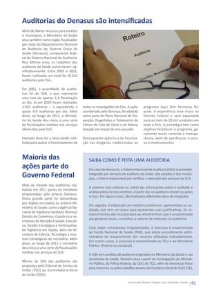 Auditorias do Denasus são intensificadas
Além de liberar recursos para estados
e municípios, o Ministério da Saúde
atua também como órgão fiscalizador
por meio do Departamento Nacional
de Auditoria do Sistema Único de
Saúde (Denasus), componente fede-
ral do Sistema Nacional de Auditoria.
Nos últimos anos, os trabalhos dos
auditores da Saúde aumentaram sig-
nificativamente. Entre 2001 e 2011,
foram realizadas um total de 10.242
auditorias pelo País.

Em 2001, a quantidade de audito-
rias foi de 538, o que representa
uma taxa de apenas 1,4 fiscalização
ao dia. Já em 2010 foram realizadas
1.562 auditorias – o equivalente a         todos os mamógrafos do País. A ação,       programa Aqui Tem Farmácia Po-
quase 4,4 auditorias por dia. Além         coordenada pelo Denasus, foi adotada       pular. A experiência teve início no
disso, ao longo de 2011, o Ministé-        como parte do Plano Nacional de Pre-       Distrito Federal e será expandida
rio da Saúde deu início a uma série        venção, Diagnóstico e Tratamento do        para as mais de 20 mil unidades em
de fiscalizações inéditas nos serviços     Câncer de Colo de Útero e de Mama,         todo o País. A estratégia tem como
oferecidos pelo SUS.                       lançado em março do ano passado.           objetivo fortalecer o programa, ga-
                                                                                      rantindo maior controle e transpa-
Exemplo disso foi a força-tarefa insti-    Outra grande ação foi a de fiscaliza-      rência, além de aperfeiçoar o aces-
tuída para avaliar o funcionamento de      ção nas drogarias credenciadas ao          so a medicamentos.



Maioria das                                    SAIBA COMO É FEITA UMA AUDITORIA
ações parte do                                 Em caso de denúncia, o Sistema Nacional de Auditoria (SNA) é acionado.
Governo Federal                                Integrado por serviços de auditoria da União, dos estados e dos municí-
                                               pios, o SNA é responsável por verificar a execução dos serviços do SUS.
Mais da metade das auditorias rea-
                                               A primeira fase consiste na coleta das informações sobre o auditado e
lizadas em 2011 partiu de iniciativas
                                               análise prévia de documentos. A partir daí, os auditores iniciam as ações
programadas pelo próprio Denasus.
                                               in loco. Em alguns casos, são realizados diferentes tipos de inspeções.
Outra grande parte foi demandada
por órgãos vinculados ao próprio Mi-
                                               Em seguida, é elaborado um relatório preliminar, apresentado ao au-
nistério da Saúde, como a Agência Na-
                                               ditado, que tem um prazo para apresentar suas justificativas. Os es-
cional de Vigilância Sanitária (Anvisa),
                                               clarecimentos são incorporados ao relatório final, que é encaminhado
Divisão de Convênios, Ouvidoria e se-
                                               aos gestores locais, conselhos e setores de interesse na auditoria.
cretarias de Atenção à Saúde, Executi-
va, Gestão Estratégica e Participativa,
                                               Caso sejam constatadas irregularidades, o processo é encaminhado
de Vigilância em Saúde, além da Se-
                                               ao Fundo Nacional de Saúde (FNS), que adota procedimento admi-
cretaria de Ciência, Tecnologia e Insu-
                                               nistrativo de ressarcimento dos recursos utilizados indevidamente.
mos Estratégicos do ministério. Além
                                               Em outros casos, o processo é encaminhado ao TCU e ao Ministério
disso, ao longo de 2011 o ministério
                                               Público (federal ou estadual).
deu início a uma série de fiscalizações
inéditas nos serviços do SUS.
                                               O SNA tem pedidos de auditoria originados no Ministério da Saúde e nas
                                               secretarias de Saúde. Também atua a partir de investigações do Ministé-
Menos de 10% das auditorias são
                                               rio Público, da Polícia Federal, da CGU, do TCU, além de denúncias feitas
propostas pelo Tribunal de Contas da
                                               pela imprensa ou pelos cidadãos através da Ouvidoria Geral do SUS (136).
União (TCU) ou Controladoria-Geral
da União (CGU).

                                                                          Juntos pelo Acesso Integral e de Qualidade à Saúde
                                                                                                                               45
 
