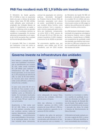 PAB Fixo receberá mais R$ 1,9 bilhão em investimentos
O Ministério da Saúde garantiu           centual da população em extrema            do Ministério da Saúde R$ 900 mil
R$ 1,9 bilhão a mais no orçamento        pobreza, densidade demográfi-              destinados à atenção básica, passa-
deste ano para o reforço da atenção      ca, Produto Interno Bruto (PIB) do         rá a receber R$ 1,2 milhão este ano.
básica. Deste total, R$ 500 milhões      município, população com plano             Os municípios podem destinar esse
serão utilizados para construção e       de saúde, quantidade de pessoas            recurso para custear as UBS, pagar os
ampliação das Unidades Básicas de        que recebem Bolsa Família, entre           salários dos profissionais de saúde e
Saúde. O investimento vai ajudar a       outras variáveis. Com o reajuste, o        adquirir insumos, entre outros.
diminuir a diferença entre as grandes    valor mínimo repassado pelo minis-
cidades e os municípios menores na       tério por habitante, comparando-           Já o PAB Variável é destinado à imple-
assistência à população. Os recursos     -se entre 2010 e 2012, passou de           mentação de programas estratégicos
adicionais correspondem a um reajus-     R$ 18 para R$ 25 em 70% dos mu-            do Governo Federal, como o Saúde
te de 14,3% nas partes fixa e variável   nicípios brasileiros (3.903 cidades).      da Família, o Saúde Bucal e o PMAQ,
do Piso de Atenção Básica (PAB).         O aumento foi de 38,8% no período.         um componente de qualidade criado
                                                                                    ano passado, que destina mais recur-
O chamado PAB Fixo é calculado           Tal crescimento significa que, por         sos para as UBS que cumprirem me-
por habitante e leva em conta as         exemplo, uma cidade com 50 mil             tas na qualificação dos trabalhadores
características locais, como per-        moradores, que em 2010 recebia             das equipes de saúde.



  Governo investe na infraestrutura das unidades
  Para reforçar a atenção básica e
  levar mais qualidade e humaniza-
  ção no atendimento aos usuários
  do SUS, estão sendo investidos
  R$ 1,09 bilhão para melhorar a
  infraestrutura das UBS. Destes,
  foram aprovadas, só no ano passa-
  do, 5.247 propostas de reforma de
  UBS, no valor de R$ 538 milhões.
  Os recursos para essas reformas
  estão sendo definidos conforme o
  tamanho das unidades.

  O valor varia entre R$ 30 mil e
  R$ 350 mil. Para receber o inves-
  timento, os municípios devem se
  habilitar junto ao Ministério da
  Saúde. Os municípios localizados       como adequação do espaço físico,           incentivar os municípios a melho-
  em regiões de extrema pobreza          cobertura das unidades, reformula-         rar o padrão de qualidade da as-
  ou com baixo PIB per capita fo-        ção dos pisos e limpeza.                   sistência oferecida nas UBS e por
  ram priorizados.                                                                  meio das equipes de Atenção Bá-
                                         Além das reformas, o ministério            sica de Saúde. Para agilizar o pro-
  Atualmente, o País conta com           também  aprovou, em 2011, 2.105            cesso de transferência de recursos
  38 mil UBS. Nelas, os usuários         projetos de novas UBS em 1.788 mu-         e execução das obras, foi criado
  do SUS realizam consultas médi-        nicípios brasileiros e garantiu no or-     o Sistema de Monitoramento de
  cas, curativos, vacinas, coleta de     çamento R$ 561 milhões.                    Obras (Sismob).
  exames laboratoriais, tratamento
  odontológico, encaminhamento           O objetivo das ações de aprimora-          O Ministério da Saúde realizará, en-
  para especialidades e fornecimen-      mento da atenção básica no SUS –           tre maio e agosto de 2012, o censo
  to de medicação básica. As refor-      coordenadas pelo Ministério da Saú-        de todas as UBS para identificar as
  mas incluirão obras estruturais,       de em parceria com os estados – é          reais necessidades dos municípios.


                                                                        Juntos pelo Acesso Integral e de Qualidade à Saúde
                                                                                                                             7
 