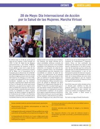 REVISTA LLAVES
20San Pedro Sula · marzo - mayo 2020
ENTÉRATE
28 de Mayo: Día Internacional de Acción
por la Salud de las Mujeres. Marcha Virtual
Accesouniversala todoslosserviciosde saludsexual y reproductiva
Abastecimiento de métodos anticonceptivos en todos los
centros de salud del país.
Laderogacióndelacuerdoministerial2744queprohíbeeluso,venta
y promoción de las pastillas anticonceptivas de emergencia –PAE
La despenalización del aborto en el nuevo código penal, para
así garantizar el acceso a abortos seguros y prevenir la muerte
innecesaria de mujeres.
Acciones que garanticen la reducción de la mortalidad materna
por causas prevenibles.
Acciones concretas para eliminar el estigma y la violencia
obstétrica.
Dar respuesta efectiva a los casos de violencia sexual e
intrafamiliar que están ocurriendo y aumentando durante la
pandemia.
EL 28 de mayo es el día de acción por la
salud de las mujeres a nivel mundial. En
1987, la Red de Salud de las Mujeres
Latinoamericanas y del Caribe, RSMLAC,
hizo la propuesta de instaurar un día de
acción global a favor de la salud de las
mujeres, en 1988 se conmemoró el primer
28 de Mayo con el lanzamiento de la
Campaña para la Prevención de la Morbili-
dad y Mortalidad Materna. De inicio la idea
era abarcar algunos temas como la mortali-
dad materna, sin embargo, en el año 1996,
se realizó una evaluación de esta campaña,
decidiendo ampliarla por los derechos
sexuales y reproductivos. Desde esta fecha
se hace un llamado de acción para temas
referentes a la salud de las mujeres entre
ellos: la calidad de la atención, los servicios
de salud sexual y reproductiva para adoles-
centes, la ciudadanía en salud, el grave
impacto del aborto inseguro, la agenda de
la Conferencia de El Cairo y los derechos
sexuales y reproductivos y la temática de la
mortalidad materna como una demanda de
justicia social. Las acciones que se realizan
son diversas, van desde marchas por la
salud, actividades artísticas, acciones de
incidencia social que tienen como finalidad
sensibilizar a las poblaciones en los temas
referentes a la situación de salud de las
mujeres y también instar a las autoridades
correspondientes para dar respuesta a las
necesidades en materia de salud de las
mujeres. Las implicaciones de la campaña
se han ampliado, siendo que desde el año
2011 se enfatiza en la Salud Integral y los
Derechos Sexuales y Derechos Reproducti-
vos de las Mujeres y Niñas; tomando como
punto de partida la definición de salud
integral de la Organización Mundial de la
Salud, “El derecho a la salud implica gozar
del más óptimo estado de bienestar físico,
mental y social, y no solamente la ausencia
de enfermedad o malestar”. En los países
de la región y específicamente en Honduras
falta mucho camino por recorrer para lograr
que las mujeres y niñas alcancen un nivel de
bienestar integral, por eso cada 28 de mayo
se alza la voz por la salud integral. En este
momento de confinamiento y distancia-
miento físico, se han acentuado las
deficiencias del sistema de salud; la salud
sexual y reproductiva no ha sido la excep-
ción. Se ha reportado que los centros de
salud del país se están desabasteciendo de
métodos anticonceptivos y que en las
farmacias los precios de estos son mayores,
también los controles prenatales no se han
dado de la manera idónea, así como otros
controles ginecológicos que las mujeres
realizan periódicamente, la violencia contra
las mujeres ha aumentado.
Este 28 de mayo por medio virtuales se hizo
un llamado para visibilizar la falta de
políticas públicas y la poca voluntad de
funcionarios públicos para atender los
vacíos que existen en la legislación hondu-
reña, para acceder a salud sexual y
reproductiva
Por tanto se exige al Estado hondureño:
 