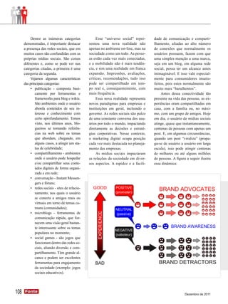 Dentre as inúmeras categorias               Esse “universo social” repre-    dade de comunicação e comparti-
      demonstradas, é importante destacar         sentou uma nova realidade não         lhamento, aliadas ao alto número
      a presença das redes sociais, que em        apenas no ambiente on-line, mas na    de conexões que normalmente os
      muitos casos são confundidas com as         sociedade como um todo. As pesso-     usuários possuem, fazem com que
      próprias mídias sociais. São coisas         as estão cada vez mais conectadas,    uma simples menção a uma marca,
      diferentes e, como se pode ver nas          e a mobilidade não é mais tendên-     seja em um blog, em alguma rede
      categorias citadas, a primeira é uma        cia, e sim uma realidade em franca    social, possa ter um alcance antes
      categoria da segunda.                       expansão. Impressões, avaliações,     inimaginável. E isso vale especial-
           Vejamos algumas características        críticas, recomendações, tudo isso    mente para consumidores insatis-
      das principais categorias:                  pode ser compartilhado em tem-        feitos, pois estes normalmente são
           •	 publicação - composta basi-         po real e, consequentemente, com      muito mais “barulhentos”.
              camente por ferramentas e           mais frequência.                           Antes dessa conectividade tão
              frameworks para blog e wikis.            Essa nova realidade representa   presente na vida das pessoas, as ex-
              São ambientes onde o usuário        novos paradigmas para empresas e      periências eram compartilhadas em
              aborda conteúdos de seu in-         instituições em geral, incluindo o    casa, com a família ou, no máxi-
              teresse e conhecimento com          governo. As redes sociais são palco   mo, com um grupo de amigos. Hoje
              certo aprofundamento. Temos         de uma constante conversa dos usu-    em dia, o usuário de mídias sociais
              visto, nos últimos anos, blo-       ários por todo o mundo, impactando    atinge, quase que instantaneamente,
              gueiros se tornando referên-        diretamente as decisões e estraté-    centenas de pessoas com apenas um
              cias na web sobre os temas          gias corporativas. Nesse contexto,    post. E, em algumas circunstâncias,
              que abordam, chegando, em           o marketing digital ocupa posição     quando um post “viraliza” (propa-
              alguns casos, a atingir um sta-     cada vez mais destacada no planeja-   ga-se de usuário a usuário em larga
              tus de celebridade;                 mento das empresas.                   escala), isso pode atingir centenas
           •	 compartilhamento - ambientes             As mídias sociais impactaram     de milhares ou até alguns milhões
              onde o usuário pode hospedar        as relações da sociedade em diver-    de pessoas. A figura a seguir ilustra
              e/ou compartilhar seus conte-       sos aspectos. A rapidez e a facili-   essa dinâmica:
              údos digitais de forma organi-
              zada e em rede;
           •	 conversação - Instant Messen-
              gers e fóruns;
           •	 redes sociais - sites de relacio-
              namento, nos quais o usuário
              se conecta a amigos reais ou
              virtuais em torno de temas co-
              muns (comunidades);
           •	 microblogs - ferramentas de
              comunicação rápida, que for-
              necem uma visão geral bastan-
              te interessante sobre os temas
              populares no momento;
           •	 social games - são jogos que
              funcionam dentro das redes so-
              ciais, aliando diversão e com-
              partilhamento. Têm grande al-
              cance e podem ser excelentes
              ferramentas para engajamento
              da sociedade (exemplo: jogos
              sociais educativos).




108   Fonte
      Fonte
                                                                                                            Dezembro de 2011
 