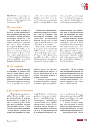 R$ 273 bilhões na internet por ano           Esse é um cenário que faz do        temos, conectados, os nativos digi-
somente com seu salário; se consi-       digital um campo fértil para o de-      tais e a nova classe C brasileira: pes-
derarmos o crédito disponível a ela,     senvolvimento de novos modelos de       soas totalmente familiarizadas com
esse montante dobra’.”                   negócios e serviços. Cada vez mais      o meio e aptas a consumir on-line.


Marketing digital
     Hoje em dia, as empresas, pú-           São inúmeras as formas de atu-      tritamente digitais, como músicas, a
blicas ou privadas, não podem ig-        ação no marketing digital, adequa-      linha pode ser literalmente infinita,
norar o poder do marketing digital.      das a cada tipo de negócio. Uma         visto que não há custos com estoca-
Na internet, a principal ferramenta      das teorias mais celebradas é a da      gem nem com envio dos produtos.
utilizada para esse fim são as mí-       “Cauda Longa”, descrita por Chris            Isso quer dizer que o mercado
dias sociais, locais onde estão os       Anderson em seu livro A Cauda           deixa de ser restrito aos produtos
clientes, fornecedores, concorren-       Longa: do mercado de massa para         “mainstream”, que são os únicos
tes e todos os demais stakeholders       o mercado de nicho, de 2006.            que valem os custos de estocagem,
das companhias. Mesmo que não se             Basicamente, Anderson defen-        uma vez que vendem mais, e passa
posicionem nessas mídias, as em-         de que, quanto mais os estoques de      a ser muito mais amplo. Não há pro-
presas já se encontram nelas, pois       produtos puderem ser virtuais, mais     blema algum em manter em um es-
ali são objetos de discussões, crí-      a diversidade de produtos ofereci-      toque virtual, por exemplo, 500 mil
ticas e inúmeros tipos de comentá-       dos tende ao infinito. Dessa forma,     produtos que vendam duas unidades
rios. Não se pode, portanto, ignorar     num gráfico de produtos x vendas, a     cada um por ano, ou dois produtos
essa nova realidade e as oportuni-       linha dos produtos se estende enor-     que vendam 500 mil unidades. Am-
dades que dela podem advir.              memente. No caso de produtos es-        bos irão gerar lucros.


Mobile marketing
     No atual contexto de mercado,       acessos à internet por esses dis-       As gerações Y e Z já são, em grande
os planejadores de marketing digi-       positivos superem os notebooks e        parte, habituadas a compartilhar seus
tal devem sempre levar em conta as       desktops dentro de dois anos. É um      conteúdos utilizando recursos de geo-
ações e soluções voltadas para os        mercado com enorme potencial e          localização, além de aplicativos que
dispositivos móveis. Smartphones         em pleno crescimento.                   se utilizam desse recurso para prestar
e tablets são atualmente as vedetes          A utilização de geolocalização      inúmeras formas de serviços. Não é
do consumo de produtos tecnológi-        em dispositivos móveis é um gran-       nenhum exagero dizer que a mobili-
cos, e as projeções são de que os        de diferencial para esses aparelhos.    dade é o futuro da web 2.0.



E-gov, ou governo eletrônico
    Falando especificamente do setor     nização do Estado e está fortemente     sim, na transformação da maneira
público, devemos abordar o e-gov,        apoiado no uso das novas tecnolo-       com que o governo, através da TIC,
que trata da utilização da tecnologia    gias para a prestação de serviços pú-   atinge os seus objetivos para o cum-
da informação para prestação de ser-     blicos, mudando a maneira com que       primento do papel do Estado.”
viços ou entrega de produtos do Es-      o governo interage com os cidadãos,         O governo eletrônico é enten-
tado tanto aos cidadãos, empresas,       empresas e outros governos. O con-      dido como a prestação de serviços
como ao próprio governo. O portal        ceito não se restringe à simples au-    públicos utilizando-se de recursos de
Governo Eletrônico define desta forma:   tomação dos processos e disponibi-      tecnologia da informação, em caráter
“O e-gov pode ser entendido como         lização de serviços públicos através    remoto e disponível no sistema 24/7.
uma das principais formas de moder-      de serviços on-line na internet, mas,       Ainda citando o portal Governo




Dezembro de 2011
                                                                                                              Fonte
                                                                                                              Fonte        113
 