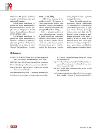 Eletrônico: “O governo eletrônico               [FERNANDES, 2000];                          rência, responsividade e a própria
      engloba, principalmente, três tipos                  - G2C (forma reduzida da ex-           prestação de contas.
      de transações, a saber:                         pressão em inglês ‘Government to                 Diante do cenário exposto an-
           - G2G (forma reduzida da ex-               Citizen’) envolvendo relações entre         teriormente, com os cidadãos cada
      pressão em inglês ‘Government to                governos e cidadãos (interação com          vez mais conectados e familiarizados
      Government’) trata-se de uma rela-              cidadão: Portal de atendimento - In-        com as tecnologias digitais, o e-gov
      ção intra ou intergovernos (Gestão              ternet) [FERNANDES, 2000]”.                 pode tornar a prestação de serviços
      interna: Sistemas Internos - Intranet)               Entre as aplicações práticas do        públicos muito mais ágil, além de
      [FERNANDES, 2000];                              e-gov, podemos apontar: prestação           diminuir custos inerentes ao aten-
           - G2B (forma reduzida da ex-               de contas, requisições, espaço para         dimento presencial. Além disso, a
      pressão em inglês ‘Government to                discussão (envolvimento da popu-            prestação de serviços através de dis-
      Business’) caracteriza-se por transa-           lação), ouvidoria, cadastro e servi-        positivos móveis pode ser um gran-
      ções entre governos e fornecedores              ços on-line. Além disso, o governo          de marco para o e-gov nos próximos
      (integração com a cadeia de valor:              eletrônico atende a três preceitos          anos, representando consideráveis
      Sistemas Estruturadores - Extranet)             básicos da democracia: transpa-             ganhos para o governo e a população.


      Referências
      KAPLAN, A. M.; & HAENLEIN, M. (2010). Users of the world,                  to_1_Nativos_Digitais_Imigrantes_Digitais.pdf. Acesso
         unite! The challenges and opportunities of Social Media.                em: dezembro 2011.
      PRENSKY, Marc. (2001). Digital Natives, Digital Immigrants.           http://www.jb.com.br/pais/noticias/2011/11/28/metade-dos-jo-
                                                                                  vens-de-14-anos-ja-superou-escolaridade-de-suas-maes/
      http://pt.wikipedia.org/wiki/Internet. Acesso em: novembro 2011.
                                                                                  Acesso em: dezembro 2011.
      http://pt.wikipedia.org/wiki/Hist%C3%B3ria_da_Internet.
                                                                            http://www.sae.gov.br/novaclassemedia/?page_id=58. Acesso
            Acesso em: novembro 2011.
                                                                                  em: dezembro 2011.
      http://pt.wikipedia.org/wiki/web_2.0. Acesso em: novembro 2011.       http://www.governoeletronico.com.br/index.php?option=com_content
      http://depiraju.edunet.sp.gov.br/nucleotec/documentos/Tex-                   &task=view&id=19&Itemid=29. Acesso em: dezembro 2011.




114   Fonte
      Fonte
                                                                                                                        Dezembro de 2011
 