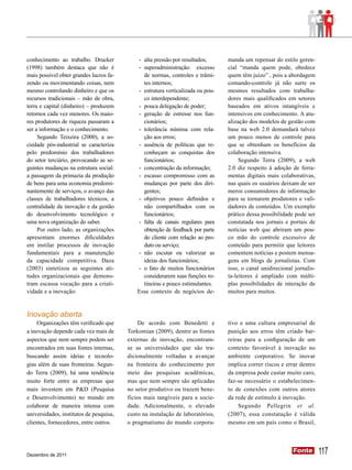 conhecimento ao trabalho. Drucker            -	 alta pressão por resultados;      manda um repensar do estilo geren-
(1998) também destaca que não é              -	 superadministração: excesso       cial “manda quem pode, obedece
mais possível obter grandes lucros fa-          de normas, controles e trâmi-     quem têm juízo” , pois a abordagem
zendo ou movimentando coisas, nem               tes internos;                     comando-controle já não surte os
mesmo controlando dinheiro e que os          - 	estrutura verticalizada ou pou-   mesmos resultados com trabalha-
recursos tradicionais – mão de obra,            co interdependente;               dores mais qualificados em setores
terra e capital (dinheiro) – produzem        -	 pouca delegação de poder;         baseados em ativos intangíveis e
retornos cada vez menores. Os maio-          -	 geração de estresse nos fun-      intensivos em conhecimento. A atu-
res produtores de riqueza passaram a            cionários;                        alização dos modelos de gestão com
ser a informação e o conhecimento.           -	 tolerância mínima com rela-       base na web 2.0 demandará talvez
     Segundo Teixeira (2000), a so-             ção aos erros;                    um pouco menos de controle para
ciedade pós-industrial se caracteriza        -	 ausência de políticas que re-     que se obtenham os benefícios da
pelo predomínio dos trabalhadores               conheçam as conquistas dos        colaboração intensiva.
do setor terciário, provocando as se-           funcionários;                          Segundo Terra (2009), a web
guintes mudanças na estrutura social:        -	 concentração da informação;       2.0 diz respeito à adoção de ferra-
a passagem da primazia da produção           -	 escasso compromisso com as        mentas digitais mais colaborativas,
de bens para uma economia predomi-              mudanças por parte dos diri-      nas quais os usuários deixam de ser
nantemente de serviços, o avanço das            gentes;                           meros consumidores de informação
classes de trabalhadores técnicos, a         -	 objetivos pouco definidos e       para se tornarem produtores e vali-
centralidade da inovação e da gestão            não compartilhados com os         dadores de conteúdos. Um exemplo
do desenvolvimento tecnológico e                funcionários;                     prático dessa possibilidade pode ser
uma nova organização do saber.               -	 falta de canais regulares para    constatada nos jornais e portais de
     Por outro lado, as organizações            obtenção de feedback por parte    notícias web que abriram um pou-
apresentam enormes dificuldades                 do cliente com relação ao pro-    co mão do controle excessivo de
em instilar processos de inovação               duto ou serviço;                  conteúdo para permitir que leitores
fundamentais para a manutenção               -	 não escutar ou valorizar as       comentem notícias e postem mensa-
da capacidade competitiva. Daza                 ideias dos funcionários;          gens em blogs de jornalistas. Com
(2003) sintetizou as seguintes ati-          -	 o fato de muitos funcionários     isso, o canal unidirecional jornalis-
tudes organizacionais que demons-               considerarem suas funções ro-     ta-leitores é ampliado com múlti-
tram escassa vocação para a criati-             tineiras e pouco estimulantes.    plas possibilidades de interação de
vidade e a inovação:                         Esse contexto de negócios de-        muitos para muitos.


Inovação aberta
     Organizações têm verificado que          De acordo com Benedetti e           tivo e uma cultura empresarial de
a inovação depende cada vez mais de      Torkomian (2009), dentre as fontes       punição aos erros têm criado bar-
aspectos que nem sempre podem ser        externas de inovação, encontram-         reiras para a configuração de um
encontrados em suas fontes internas,     se as universidades que são tra-         contexto favorável à inovação no
buscando assim ideias e tecnolo-         dicionalmente voltadas a avançar         ambiente corporativo. Se inovar
gias além de suas fronteiras. Segun-     na fronteira do conhecimento por         implica correr riscos e errar dentro
do Terra (2009), há uma tendência        meio das pesquisas acadêmicas,           da empresa pode custar muito caro,
muito forte entre as empresas que        mas que nem sempre são aplicadas         faz-se necessário o estabelecimen-
mais investem em P&D (Pesquisa           no setor produtivo ou trazem bene-       to de conexões com outros atores
e Desenvolvimento) no mundo em           fícios mais tangíveis para a socie-      da rede de estímulo à inovação.
colaborar de maneira intensa com         dade. Adicionalmente, o elevado               Segundo Pellegrin et al.
universidades, institutos de pesquisa,   custo na instalação de laboratórios,     (2007), essa constatação é válida
clientes, fornecedores, entre outros.    o pragmatismo do mundo corpora-          mesmo em um país como o Brasil,




Dezembro de 2011
                                                                                                             Fonte
                                                                                                             Fonte        117
 