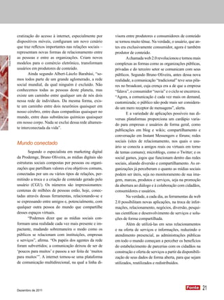 Dossiê Dossiê Dossiê Dossiê Dossiê Dossiê

              cratização do acesso à internet, especialmente por     visora entre produtores e consumidores de conteúdo
              dispositivos móveis, configuram um novo cenário        se tornou muito tênue. Na verdade, o usuário, que an-
              que traz reflexos importantes nas relações sociais –   tes era exclusivamente consumidor, agora é também
              representam novas formas de relacionamento entre       produtor de conteúdo.
              as pessoas e entre as organizações. Criam novos               A chamada web 2.0 revolucionou e tornou mais
Guydo Rossi




              modelos para o comércio eletrônico, transformam        complexas as formas como as organizações públicas,
              usuários em produtores de conteúdo.                    privadas e do terceiro setor se comunicam com seus
                     Ainda segundo Albert-Lászlo Barabási, “so-      públicos. Segundo Bruno Oliveira, antes dessa nova
              mos todos parte de um grande aglomerado, a rede        realidade, a comunicação “tradicional” teve seus pila-
              social mundial, da qual ninguém é excluído. Não        res no broadcast, cuja crença era a de que a empresa
              conhecemos todas as pessoas deste planeta, mas         “falava”, o consumidor “ouvia” e o ciclo se encerrava.
              existe um caminho entre qualquer um de nós dois        “Agora, a comunicação é cada vez mais on demand,
              nessa rede de indivíduos. Da mesma forma, exis-        customizada; o público não pode mais ser considera-
              te um caminho entre dois neurônios quaisquer em        do um mero receptor de mensagens”, alerta.
              nosso cérebro, entre duas companhias quaisquer no             E a variedade de aplicações possíveis nas di-
              mundo, entre duas substâncias químicas quaisquer       versas plataformas proporciona um cardápio varia-
              em nosso corpo. Nada se exclui dessa rede altamen-
                                                                     do para empresas e usuários de forma geral, como
              te interconectada da vida”.
                                                                     publicações em blog e wikis; compartilhamento e
                                                                     conversação em Instant Messengers e fóruns; redes
                                                                     sociais (sites de relacionamento, nos quais o usu-
              Mundo conectado
                                                                     ário se conecta a amigos reais ou virtuais em torno
                     Segundo o especialista em marketing digital     de temas comuns); microblogs, como o Twitter; e os
              da Prodemge, Bruno Oliveira, as mídias digitais são    social games, jogos que funcionam dentro das redes
              estruturas sociais compostas por pessoas ou organi-    sociais, aliando diversão e compartilhamento. As or-
              zações que partilham valores e/ou objetivos comuns,    ganizações já perceberam o quanto as mídias sociais
              conectadas por um ou vários tipos de relações, per-    podem ser úteis, seja no monitoramento de sua ima-
              mitindo a troca e a criação de conteúdo gerado pelo    gem, marcas, produtos e serviços, seja na promoção
              usuário (CGU). Os números são impressionantes:         da abertura ao diálogo e à colaboração com cidadãos,
              centenas de milhões de pessoas estão, hoje, conec-     consumidores e usuários.
              tadas através dessas ferramentas, relacionando-se e           Na verdade, a cada dia, as ferramentas da web
              se expressando entre amigos e, potencialmente, com     2.0 possibilitam novas aplicações, na troca de infor-
              qualquer outra pessoa do mundo que compartilhe         mações, relacionamento, negócios, diversão, pesqui-
              desses espaços virtuais.                               sas científicas e desenvolvimento de serviços e solu-
                     “Podemos dizer que as mídias sociais con-       ções de forma compartilhada.
              formam uma realidade cada vez mais presente e im-             Além de utilizá-las em seus relacionamentos
              pactante, mudando sobremaneira o modo como os          e na oferta de serviços e informações, reduzindo o
              públicos se relacionam com instituições, empresas      atendimento presencial, as administrações públicas
              e serviços”, afirma. “Os papéis dos agentes da rede    em todo o mundo começam a perceber os benefícios
              foram subvertidos; a comunicação deixou de ser de      do estabelecimento de parcerias com os cidadãos na
              ‘poucos para muitos’ e passou a ser feita de ‘muitos   construção e oferta de serviços a partir da disponibili-
              para muitos’”. A internet tornou-se uma plataforma     zação de seus dados de forma aberta, para que sejam
              de comunicação multidirecional, na qual a linha di-    utilizados, reutilizados e redistribuídos.




              Dezembro de 2011
                                                                                                                   Fonte
                                                                                                                   Fonte        21
 