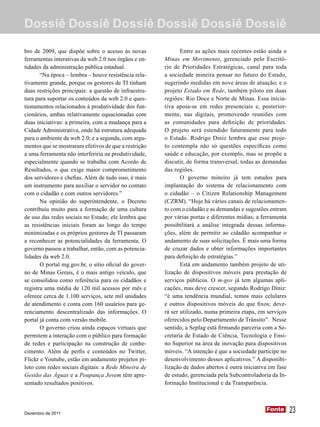 Dossiê Dossiê Dossiê Dossiê Dossiê Dossiê

bro de 2009, que dispõe sobre o acesso às novas               Entre as ações mais recentes estão ainda o
ferramentas interativas da web 2.0 nos órgãos e en-    Minas em Movimento, gerenciado pelo Escritó-
tidades da administração pública estadual.             rio de Prioridades Estratégicas, canal para toda
       “Na época – lembra – houve resistência rela-    a sociedade mineira pensar no futuro do Estado,
tivamente grande, porque os gestores de TI tinham      sugerindo medidas em nove áreas de atuação; e o
duas restrições principais: a questão de infraestru-   projeto Estado em Rede, também piloto em duas
tura para suportar os conteúdos da web 2.0 e ques-     regiões: Rio Doce e Norte de Minas. Essa inicia-
tionamentos relacionados à produtividade dos fun-      tiva apoia-se em redes presenciais e, posterior-
cionários, ambas relativamente equacionadas com        mente, nas digitais, promovendo reuniões com
duas iniciativas: a primeira, com a mudança para a     as comunidades para definição de prioridades.
Cidade Administrativa, onde há estrutura adequada      O projeto será estendido futuramente para todo
para o ambiente da web 2.0; e a segunda, com argu-     o Estado. Rodrigo Diniz lembra que esse proje-
mentos que se mostraram efetivos de que a restrição    to contempla não só questões específicas como
a uma ferramenta não interferiria na produtividade,    saúde e educação, por exemplo, mas se propõe a
especialmente quando se trabalha com Acordo de         discutir, de forma transversal, todas as demandas
Resultados, o que exige maior comprometimento          das regiões.
dos servidores e chefias. Além de tudo isso, é mais           O governo mineiro já tem estudos para
um instrumento para auxiliar o servidor no contato     implantação do sistema de relacionamento com
com o cidadão e com outros servidores.”                o cidadão – o Citizen Relationship Management
       Na opinião do superintendente, o Decreto        (CZRM). “Hoje há vários canais de relacionamen-
contribuiu muito para a formação de uma cultura        to com o cidadão e as demandas e sugestões entram
de uso das redes sociais no Estado; ele lembra que     por várias portas e diferentes mídias; a ferramenta
as resistências iniciais foram ao longo do tempo       possibilitará a análise integrada dessas informa-
minimizadas e os próprios gestores de TI passaram      ções, além de permitir ao cidadão acompanhar o
a reconhecer as potencialidades da ferramenta. O       andamento de suas solicitações. É mais uma forma
governo passou a trabalhar, então, com as potencia-    de cruzar dados e obter informações importantes
lidades da web 2.0.                                    para definição de estratégias.”
       O portal mg.gov.br, o sítio oficial do gover-          Está em andamento também projeto de uti-
no de Minas Gerais, é o mais antigo veículo, que       lização de dispositivos móveis para prestação de
se consolidou como referência para os cidadãos e       serviços públicos. O m-gov já tem algumas apli-
registra uma média de 120 mil acessos por mês e        cações, mas deve crescer, segundo Rodrigo Diniz:
oferece cerca de 1.100 serviços, sete mil unidades     “é uma tendência mundial, temos mais celulares
de atendimento e conta com 160 usuários para ge-       e outros dispositivos móveis do que fixos; deve-
renciamento descentralizado das informações. O         rá ser utilizado, numa primeira etapa, em serviços
portal já conta com versão mobile.                     oferecidos pelo Departamento de Trânsito”. Nesse
       O governo criou ainda espaços virtuais que      sentido, a Seplag está firmando parceria com a Se-
permitem a interação com o público para formação       cretaria de Estado de Ciência, Tecnologia e Ensi-
de redes e participação na construção de conhe-        no Superior na área de inovação para dispositivos
cimento. Além de perfis e conteúdos no Twitter,        móveis. “A intenção é que a sociedade participe no
Flickr e Youtube, estão em andamento projetos pi-      desenvolvimento desses aplicativos.” A disponibi-
loto com redes sociais digitais: a Rede Mineira de     lização de dados abertos é outra iniciativa em fase
Gestão das Águas e a Poupança Jovem têm apre-          de estudo, gerenciada pela Subcontroladoria da In-
sentado resultados positivos.                          formação Institucional e da Transparência.




Dezembro de 2011
                                                                                                 Fonte
                                                                                                 Fonte       23
 