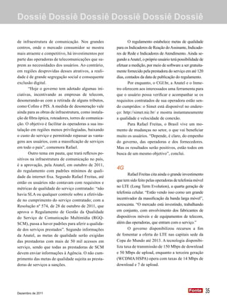 Dossiê Dossiê Dossiê Dossiê Dossiê Dossiê

de infraestrutura de comunicação. Nos grandes                 O regulamento estabelece metas de qualidade
centros, onde o mercado consumidor se mostra           para os Indicadores de Reação do Assinante, Indicado-
mais atraente e competitivo, há investimentos por      res de Rede e Indicadores de Atendimento. Ainda se-
parte das operadoras de telecomunicações que su-       gundo a Anatel, o próprio usuário terá possibilidade de
prem as necessidades dos usuários. Ao contrário,       efetuar a medição, por meio de software a ser gratuita-
em regiões desprovidas desses atrativos, a reali-      mente fornecido pela prestadora do serviço em até 120
dade é de grande segregação social e consequente       dias, contados da data de publicação do regulamento.
exclusão digital.                                             Por enquanto, o CGI.br, a Anatel e o Inme-
       “Hoje o governo tem adotado algumas ini-        tro oferecem aos interessados uma ferramenta para
ciativas, incentivando as empresas de telecom,         que o usuário possa verificar e acompanhar se os
desonerando-as com a retirada de alguns tributos,      requisitos contratados de sua operadora estão sen-
como Cofins e PIS. A medida de desoneração vale        do cumpridos: o Simet está disponível no endere-
ainda para as obras de infraestrutura, como instala-   ço: http://simet.nic.br/ e mostra instantaneamente
ção de fibra óptica, roteadores, torres de comunica-   a qualidade e velocidade de conexão.
ção. O objetivo é facilitar às operadoras a sua ins-          Para Rafael Freitas, o Brasil vive um mo-
talação em regiões menos privilegiadas, baixando       mento de mudanças no setor, o que vai beneficiar
o custo do serviço e permitindo repassar as vanta-     muito os usuários. “Depende, é claro, do empenho
gens aos usuários, com a massificação de serviços      do governo, das operadoras e dos fornecedores.
em todo o país”, comemora Rafael.                      Mas os resultados serão positivos, estão todos em
       Outro tema em pauta, que trará reflexos po-     busca de um mesmo objetivo”, conclui.
sitivos na infraestrutura de comunicação no país,
é a aprovação, pela Anatel, em outubro de 2011,
do regulamento com padrões mínimos de quali-
                                                       4G
                                                              Rafael Freitas cita ainda o grande investimento
dade da internet fixa. Segundo Rafael Freitas, até
                                                       que tem sido feito pelas operadoras de telefonia móvel
então os usuários não contavam com requisitos e
                                                       no LTE (Long Term Evolution), a quarta geração de
métricas de qualidade do serviço contratado: “não
havia SLA ou qualquer controle sobre a efetivida-      telefonia celular. “Estão vendo isso como um grande
de no cumprimento do serviço contratado; com a         incentivador da massificação da banda larga móvel”,
Resolução nº 574, de 28 de outubro de 2011, que        acrescenta. “O mercado está investindo, trabalhando
aprova o Regulamento de Gestão da Qualidade            em conjunto, com envolvimento dos fabricantes de
do Serviço de Comunicação Multimídia (RGQ-             dispositivos móveis e de equipamentos de telecom,
SCM), passa a haver padrões para aferir a qualida-     além das operadoras, que entram com o serviço.”
de dos serviços prestados”. Segundo informações               O governo disponibilizou recursos a fim
da Anatel, as metas de qualidade serão exigidas        de fomentar a oferta do LTE nas capitais sede da
das prestadoras com mais de 50 mil acessos em          Copa do Mundo até 2013. A tecnologia disponibi-
serviço, sendo que todas as prestadoras de SCM         liza taxa de transmissão de 150 Mbps de download
devem enviar informações à Agência. O não cum-         e 50 Mbps de upload, enquanto a terceira geração
primento das metas de qualidade sujeita as presta-     (WCDMA/HSPA) opera com taxas de 14 Mbps de
doras de serviços a sanções.                           download e 7 de upload.




Dezembro de 2011
                                                                                                    Fonte
                                                                                                    Fonte        35
 