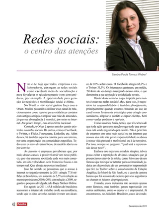 Redes sociais:
           o centro das atenções




                                                                              Divulgação
                                                                                           Sandra Paula Tomazi Weber*




     N
               ão é de hoje que todos, empresas e co-         ce de 87% sobre esses. O Facebook atingiu 68,2% e
               laboradores, enxergam as redes sociais         o Twitter 31,3%. Os internautas gastaram, em média,
               como excelente meio de socialização e          7h14min do seu tempo navegando nesses sites, o que
     para fortalecer o relacionamento com consumi-            demonstra a sua aceitação e assiduidade no uso.
     dores, por exemplo. A oportunidade para gera-                   Diante desse cenário, o que importa para mui-
     ção de negócios e mobilização social é ótima.            tos é estar nas redes sociais! Mas, para isso, é neces-
            No Brasil, a rede social ganhou força com o       sário ter responsabilidade e também planejamento,
     Orkut. Muitos passaram a utilizar esse canal de rela-    principalmente quando estamos tratando do uso do
     cionamentos como recurso para restabelecer contatos      canal como ferramenta estratégica para atingir con-
     com antigos amigos e ampliar sua rede de amizades,       sumidores, ampliar o contato e captar clientes, bem
     já que sua abrangência é mundial, por estar na inter-    como vender produtos e serviços.
     net. Até pouco tempo, essa era a febre nacional.                Como usuários finais, temos que ter ciência de
            Contudo, o Orkut é apenas um dos canais exis-     que toda ação gera uma reação e que tudo que posta-
     tentes nas redes sociais. Há outros, como o Facebook,    mos está sendo registrado por escrito. Não é pelo fato
     o Twitter, o Flickr, Foursquare, LinkedIn, etc. Além     de estarmos em uma rede social ou na internet que
     desses, há também aqueles criados para uso interno,      nossos atos não vão gerar responsabilidade ou danos
     por uma organização ou comunidade específica. To-        à nossa vida pessoal e profissional ou à de terceiros.
     dos com os mais diversos focos, de modelo aberto ou      Por isso, sempre se pergunte: “qual será a repercus-
     por convite.                                             são desse post?”.
            As pessoas e empresas perceberam que, por                Embora essa seja uma conduta simples, talvez
     meio desses canais, é possível atrair um novo públi-     possa evitar a repetição de diversas situações que já
     co, que vive em uma sociedade cada vez mais conec-       presenciamos através da mídia, como foi o caso de um
     tada, em alta velocidade, sem fronteiras físicas e em    famoso que teve que se retratar para a comunidade ju-
     tempo real. Que almeja respostas imediatas!              daica em decorrência de um comentário inapropriado
            Isso faz sentido se pensarmos que o acesso à      que fez no Twitter sobre o cancelamento da Estação
     internet no segundo semestre de 2011 atingiu 77,8 mi-    Angélica, do Metrô de São Paulo, ou o caso da cantora
     lhões de brasileiros, um aumento de 5,5% em relação ao   baiana que foi acusada de racismo por seus seguidores
     mesmo período em 2010 e 20% com relação a 2009, se-      ao chamar os baianos de preguiçosos.
     gundo a pesquisa divulgada pelo Ibope Nielsen Online.           Contudo, esses incidentes não ocorrem apenas
            Em agosto de 2011, 45,4 milhões de brasileiros    entre famosos, mas também geram repercussão em
     acessaram a internet do trabalho ou de sua residência,   outros ambientes, como o escolar e o empresarial. Já
     sendo que os sites de redes sociais tiveram um alcan-    encontramos, no Judiciário Brasileiro, casos de conde-


42   Fonte
     Fonte
                                                                                                       Dezembro de 2011
 