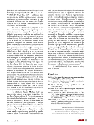princípios que se referem à construção de pessoas e     uma cor que se vê ou uma superfície que se apalpa,
fabricação de corpos (SEEGER; DA MATTA; VI-             são conjuntos de cores ou superfícies habitadas por
VEIROS DE CASTRO, 1979) – lembrando aqui                um tato, por uma visão. Diante da experiência sen-
que pessoas são também animais, plantas, objetos e      sível, a percepção não se apresenta como um acon-
os diversos seres que compõem o universo de cada        tecimento pronto e definido, mas, sim, “a cada mo-
população indígena –, do que para a especificação       mento como uma re-criação ou uma re-constituição
do que é um corpo humano. São conceitos que pro-        do mundo”. Na atualização do campo perceptivo,
duzem uma ação no mundo.                                as sensações se apresentam como a possibilidade
       Até aqui, já é tempo de se perguntar o que       de uma relação viva daquele que percebe com seu
todo esse universo indígena ou das populações tra-      corpo e com seu mundo. Esse campo perceptivo
dicionais tem a ver com as redes sociais e com a        abrange todos os sistemas de relações no processo
ideia do corpo como tecnologia. Até aqui também         sensorial, na elaboração das ideias e na emergência
já foi possível perceber um movimento de ação, ou       de sentidos e significações, o que constitui o saber:
melhor dizendo, de produção de um mundo. É esse         “todo saber se instala nos horizontes abertos pela
o link. É pensar não em um mundo passível de ser        percepção”. Essa abertura, na consideração do que
percebido, congelado em formas e ideias, mas se         permeia, do tecido conjuntivo, do interstício que
juntar aos fluxos e aos movimentos que contribuem       sustenta e que possibilita a visibilidade, apresenta
para sua, e dessa forma também para a nossa, con-       um campo de possibilidades ainda não conhecidas.
tínua formação. A começar por “desmanchar” nossa        Nas palavras de Merleau-Ponty: “se nós nos pusés-
ideia de corpo. Hoje, são várias as teorias que pro-    semos a ver como coisas os intervalos entre as coi-
põem a noção de multiplicidade e, especificamente       sas, o aspecto do mundo seria mudado de maneira
ao se falar sobre corpo, ou organismo, não trazem       tão sensível... Não seriam mais os mesmos elemen-
mais a imagem de um objeto fechado, que contém          tos ligados de outra maneira, as mesmas sensações
a si mesmo e que se desloca por ele mesmo de um         diferentemente associadas, o mesmo texto investido
lugar para o outro. O antropólogo Tim Ingold em         de um outro sentido, a mesma matéria em uma outra
seu livro Being Alive (2011) propõe, para o orga-       forma, mas verdadeiramente um outro mundo”.
nismo, a imagem de uma rede de linhas de fluxo                 A experiência sensível faz, então, do corpo,
que se ramificam continuamente num movimento            uma tecnologia.
perpétuo de crescimento. É a imagem de um inters-
tício de possibilidades com um livre trânsito entre
elas e que nas relações, nos encontros e nas misturas   Referências
produzem as “coisas”, formam os corpos. O limite        INGOLD, Tim. Being Alive: essays on movement, knowledge
corporal dado pela pele não é mais um contorno que          and description. London: Routledge, 2011.
fecha e contém. Ao contrário, esse limite se dá pelo    LIMA, Tânia Stolze. O que é um corpo? Religião e Sociedade, Rio
fluxo contínuo de “coisas” através dele. Em outras          de Janeiro, v. 22, n. 1; 9-20, 2002.
palavras, pode-se dizer que a pele “vaza”, é translú-   MAUSS, Marcel. Sociologia e Antropologia. São Paulo: Cosac &
                                                           Naify, 2003 [1929].
cida, é aberta. É por essa abertura que se vê, que se
                                                        MERLEAU PONTY, Maurice. Fenomenologia da Percepção. São
ouve, que se sente e que se percebe.                       Paulo: Martins Fontes, 1999.
       Foi o filósofo Maurice Merleau-Ponty que         SEEGER, Anthony; DA MATTA, Roberto; VIVEIROS DE CAS-
deu especial atenção ao processo perceptivo. Em             TRO, Eduardo. A construção da pessoa nas sociedades indíge-
seu livro Fenomenologia da Percepção, destaca a             nas brasileiras. Boletim do Museu Nacional (Antropologia),
importância da relação entre as coisas e o corpo na         Rio Janeiro, 1979. p. 32:2-19

forma de ser no mundo. Nessa relação do corpo com       STRATHERN, Marilyn. O Gênero de Dádiva: problema com as
                                                            mulheres e problemas com a sociedade na Melanésia – Cam-
as coisas, encontra-se a percepção e esta, “a percep-       pinas, SP: Editora da Unicamp, 2006.
ção que talvez não seja ‘em minha cabeça’, não está
em parte alguma a não ser em meu corpo como coi-                           *Maria Christina Almeida Barra
sa no mundo”. Ao perceber a mão que toca e a mão            Fisioterapeuta, com especialização em Filosofia e
sendo tocada, o sujeito passa ao nível do tocado,                 Existência e mestra em Antropologia Social.
desce às coisas, faz-se mundo. Muito mais do que             Especialista e formadora do método Resseguier.



Dezembro de 2011
                                                                                                            Fonte
                                                                                                            Fonte         55
 