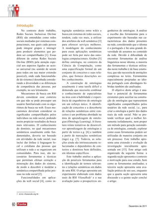 Introdução
          No contexto deste trabalho,      tegração semântica entre wikis e       genheiros de ontologias. A análise
     Redes Sociais Inclusivas On-line      busca em sistemas de redes sociais,    e escolha das ferramentas para o
     (RSI) são entendidas como redes       tendem, cada vez mais, a utilizar      experimento são baseadas nas ca-
     sociais mediadas por sistemas com-    dos artefatos da web semântica [3]     racterísticas dos dados presentes
     putacionais, nas quais cada pessoa    para oferecer serviços melhores.       na rede, considerando que o idioma
     pode integrar grupos e interagir      A modelagem do conhecimento            é o português e há uma grande di-
     para produzir elementos que po-       para essas aplicações semânticas       versidade de assuntos no conteúdo
     dem ser compartilhados [1]. Essas     pode ser feita por meio das onto-      da rede. Devido à dificuldade de
     diferem de outras Redes Sociais       logias computacionais. Gruber [5]      encontrar ferramentas de análise
     On-line (RSO) pela atenção espe-      define ontologia, no contexto da       linguística nesse idioma, a maioria
     cial aos aspectos ligados ao aces-    Ciência da Computação, como            das ferramentas e técnicas utiliza-
     so universal (no sentido de serem     uma especificação formal de um         das neste trabalho é de base estatís-
     para todos em sua maior extensão      conjunto de conceitos e suas rela-     tica, que não necessita de anotações
     possível), onde cada funcionalida-    ções, que fornece descrições so-       complexas no texto. Ferramentas
     de do sistema é desenhada conside-    bre conhecimento.                      especialmente projetadas ao idio-
     rando a diversidade e as diferenças        A construção de ontologias        ma português com abordagens hí-
     de competência das pessoas, por       usualmente é uma tarefa difícil e      bridas também são analisadas.
     exemplo, no seu letramento.           demorada que necessita combinar             O objetivo deste artigo é ana-
          Mecanismos de busca em RSI       o conhecimento de especialistas        lisar o potencial de ferramentas
     devem considerar esse contexto        na área com a habilidade e experi-     existentes para auxiliar na constru-
     em que não se pode pressupor um       ência de engenheiros de ontologia      ção de ontologias que representem
     usuário familiarizado com os algo-    em um esforço único. A identifi-       significados compartilhados pelos
     ritmos de busca na web. Esses me-     cação de conceitos e a descoberta      usuários da rede social, i.e., para
     canismos deveriam considerar os       de relações semânticas entre con-      criar a ontologia a partir dos dados
     significados compartilhados pelos     ceitos é um problema abordado na       reais da rede social. Não se pre-
     indivíduos na rede social, podendo    área de aprendizagem de ontolo-        tende verificar qual a melhor fer-
     assim propiciar resultados de busca   gias (Ontology Learning). A litera-    ramenta isoladamente, nem propor
     mais relevantes. O conhecimento       tura relata tentativas de desenvol-    um método para geração automáti-
     do domínio, no qual mecanismos        ver aprendizagem de ontologias a       ca de ontologias, contudo, explorar
     semânticos usualmente estão fun-      partir de textos e.g. [6] e também     como essas ferramentas podem ser
     damentados, deveria ser baseado       a partir de marcações semânticas       utilizadas de maneira conjunta em
     em atividades da rede social; isso    (tags) e.g. [7]. Todavia, as solu-     um processo. Este trabalho apre-
     inclui dar ênfase à linguagem lo-     ções ainda são intrinsecamente re-     senta uma extensão e evolução da
     cal e cotidiana das pessoas que       lacionadas e dependentes de con-       investigação inicialmente apre-
     utilizam a rede e se organizam em     textos e domínios bem definidos,       sentada em [15]. Este artigo está
     comunidades. Para isso, são ne-       em idiomas específicos.                organizado da seguinte forma: a
     cessárias ferramentas e técnicas           Este trabalho analisa a aplica-   segunda seção apresenta o contexto
     que permitam efetuar extração e       ção de possíveis ferramentas para      e motivação para esse estudo, bem
     mineração dos dados do sistema,       a identificação de termos relevan-     como as ferramentas analisadas; a
     de modo a descobrir e modelar a       tes e relações semânticas em dados     terceira seção apresenta uma ava-
     semântica compartilhada pelas pes-    de uma RSI. O artigo apresenta um      liação prática de seu uso, enquanto
     soas na rede social [2].              experimento elaborado com dados        que a quarta seção apresenta uma
          Funcionalidades em aplica-       reais da RSI VilanaRede1 e a sua       discussão e a quinta seção conclui
     ções da web social [4], como in-      avaliação junto a prospectivos en-     o artigo.



     1 www.vilanarede.org.br




60   Fonte
     Fonte
                                                                                                      Dezembro de 2011
 