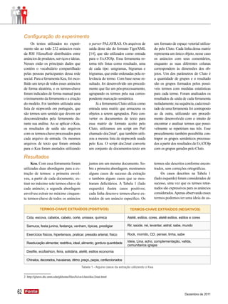 Configuração do experimento
          Os textos utilizados no experi-               o parser PALAVRAS. Os arquivos de                um formato de espaço vetorial utiliza-
     mento são ao todo 232 anúncios reais               saída deste são do formato TigerXML              do pelo Cluto. Cada linha dessa matriz
     da RSI VilanaRede distribuídos entre               [14], que são utilizados como entrada            representa um único objeto, nesse caso
     anúncios de produtos, serviços e ideias.           para o ExATOlp. Essa ferramenta re-              os anúncios com seus comentários,
     Nesses estão os principais dados que               torna três listas como resultado, uma            enquanto as suas diferentes colunas
     contêm o vocabulário compartilhado                 de cada tipo: unigramas, bigramas e              correspondem às dimensões dos ob-
     pelas pessoas participantes dessa rede             trigramas, que estão ordenadas pela re-          jetos. Um dos parâmetros do Cluto é
     social. Para a ferramenta Kea, foi esco-           levância do termo. Com base nesse re-            a quantidade de grupos e o resultado
     lhido um terço de todos esses anúncios             sultado, foi desenvolvido um procedi-            são os grupos formados pelos possí-
     de forma aleatória, e os termos-chave              mento que faz um pós-processamento,              veis termos com medidas estatísticas
     foram indicados de forma manual para               agrupando os termos pela sua corres-             para cada termo. Foram analisados os
     o treinamento da ferramenta e a criação            pondente marcação semântica.                     resultados da saída de cada ferramenta
     do modelo. Foi também utilizada uma                     Já a ferramenta Cluto utiliza como          isoladamente; na sequência, cada resul-
     lista de stopwords em português, que               entrada uma matriz que armazena os               tado de uma ferramenta foi contraposto
     são termos sem sentido que devem ser               objetos a serem agrupados. Para con-             ao da outra, utilizando um procedi-
     desconsiderados pela ferramenta du-                verter os documentos de texto para               mento desenvolvido com o intuito de
     rante sua análise. Ao se aplicar o Kea,            essa matriz de formato aceito pelo               encontrar e analisar termos que possi-
     os resultados de saída são arquivos                Cluto, utilizamos um script em Perl              velmente se repetiriam nas três. Esse
     com os termos-chave processados para               chamado doc2mat2, que também utili-              procedimento também possibilita con-
     cada arquivo de entrada. Os mesmos                 zou a mesma lista de stopwords usada             trapor os grupos semânticos processa-
     arquivos de texto que foram entrada                pelo Kea. O script doc2mat converte              dos a partir dos resultados da ExATOlp
     para o Kea foram anotados utilizando               um conjunto de documentos-texto em               com os grupos gerados pelo Cluto.

     Resultados
          Kea. Com essa ferramenta foram                juntos em um mesmo documento. So-                termos são descritos conforme encon-
     utilizadas duas abordagens para a ex-              bre a primeira abordagem, mostramos              trados, sem correções ortográficas.
     tração de termos: a primeira envol-                alguns casos de sucesso da extração                  Os casos descritos na Tabela 1
     veu, a partir de cada documento, ex-               e também alguns casos que se mos-                (lado esquerdo) foram considerados de
     trair no máximo sete termos-chave de               traram deficitários. A Tabela 1 (lado            sucesso, uma vez que os termos retor-
     cada anúncio; a segunda abordagem                  esquerdo) ilustra casos positivos;               nados são expressivos para os anúncios
     envolveu extrair no máximo cinquen-                cada linha descreve termos-chave ex-             considerados. Apenas observando esses
     ta termos-chave de todos os anúncios               traídos de um anúncio específico. Os             termos podemos ter uma ideia do as-




                                                  Tabela 1 - Alguns casos da extração utilizando o Kea


     2 http://glaros.dtc.umn.edu/gkhome/files/fs/sw/cluto/doc2mat.html




62   Fonte
     Fonte
                                                                                                                              Dezembro de 2011
 